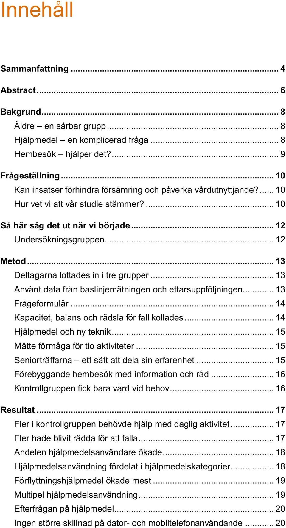 .. 13 Deltagarna lottades in i tre grupper... 13 Använt data från baslinjemätningen och ettårsuppföljningen... 13 Frågeformulär... 14 Kapacitet, balans och rädsla för fall kollades.