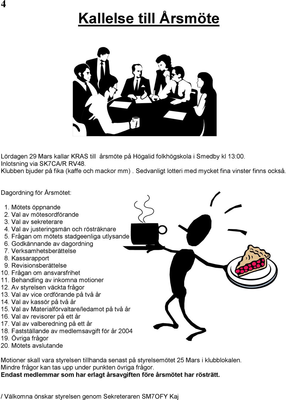 Frågan om mötets stadgeenliga utlysande 6. Godkännande av dagordning 7. Verksamhetsberättelse 8. Kassarapport 9. Revisionsberättelse 10. Frågan om ansvarsfrihet 11. Behandling av inkomna motioner 12.