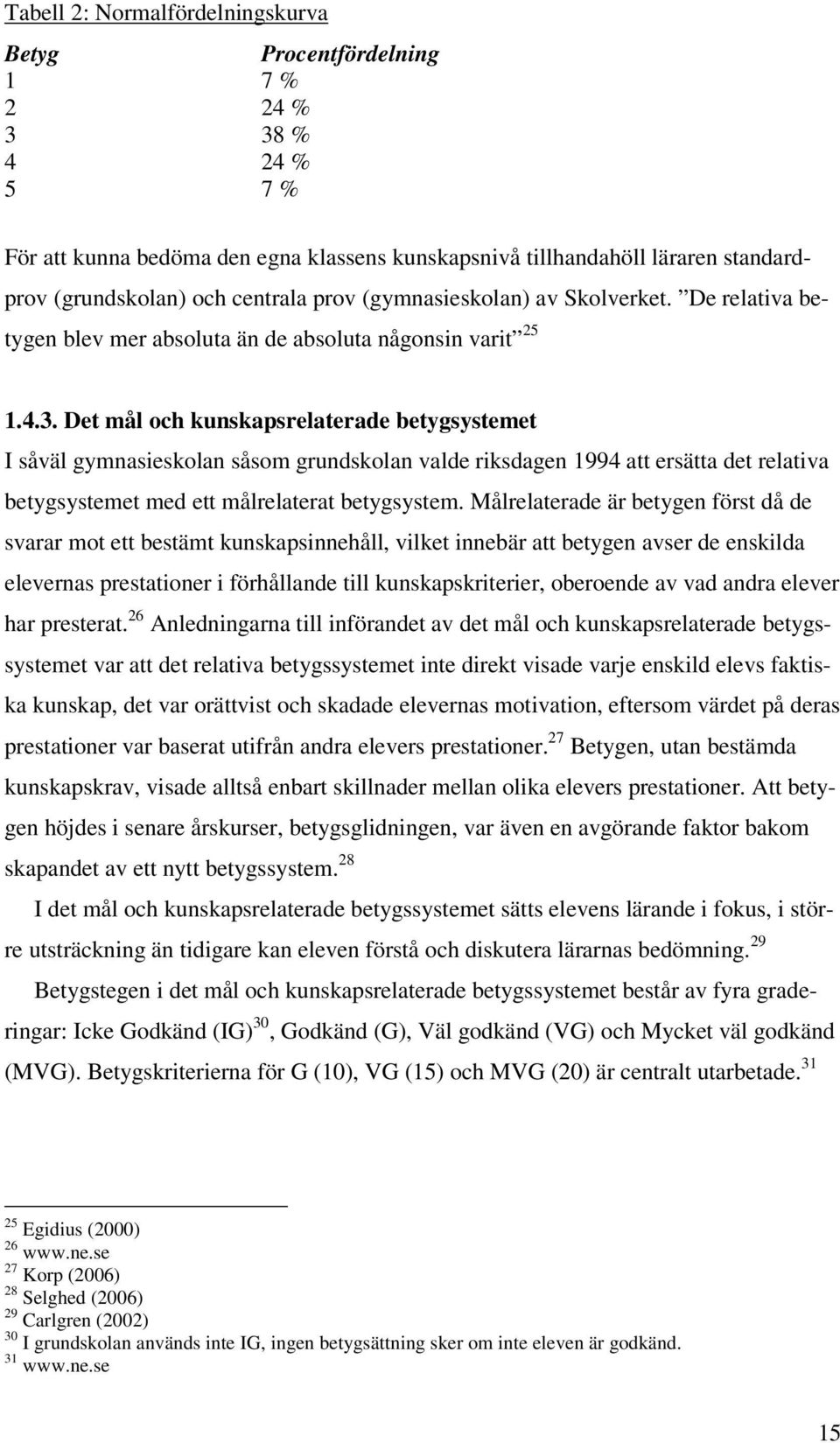 Det mål och kunskapsrelaterade betygsystemet I såväl gymnasieskolan såsom grundskolan valde riksdagen 1994 att ersätta det relativa betygsystemet med ett målrelaterat betygsystem.