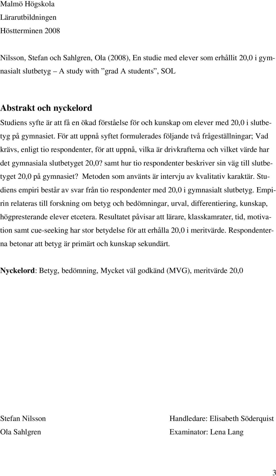 För att uppnå syftet formulerades följande två frågeställningar; Vad krävs, enligt tio respondenter, för att uppnå, vilka är drivkrafterna och vilket värde har det gymnasiala slutbetyget 20,0?