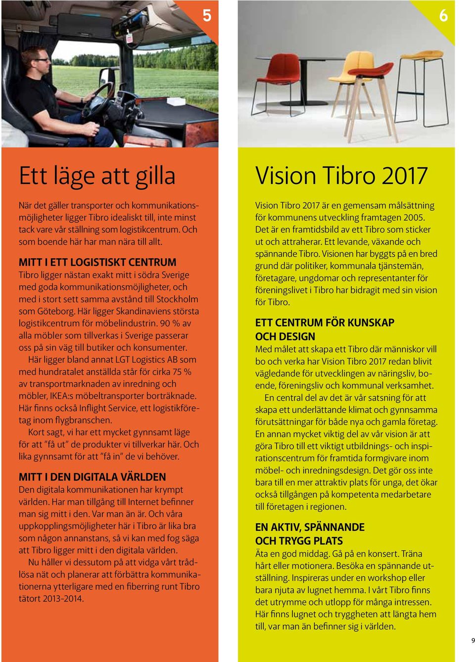 Mitt i ett logistiskt centrum Tibro ligger nästan exakt mitt i södra Sverige med goda kommunikationsmöjligheter, och med i stort sett samma avstånd till Stockholm som Göteborg.