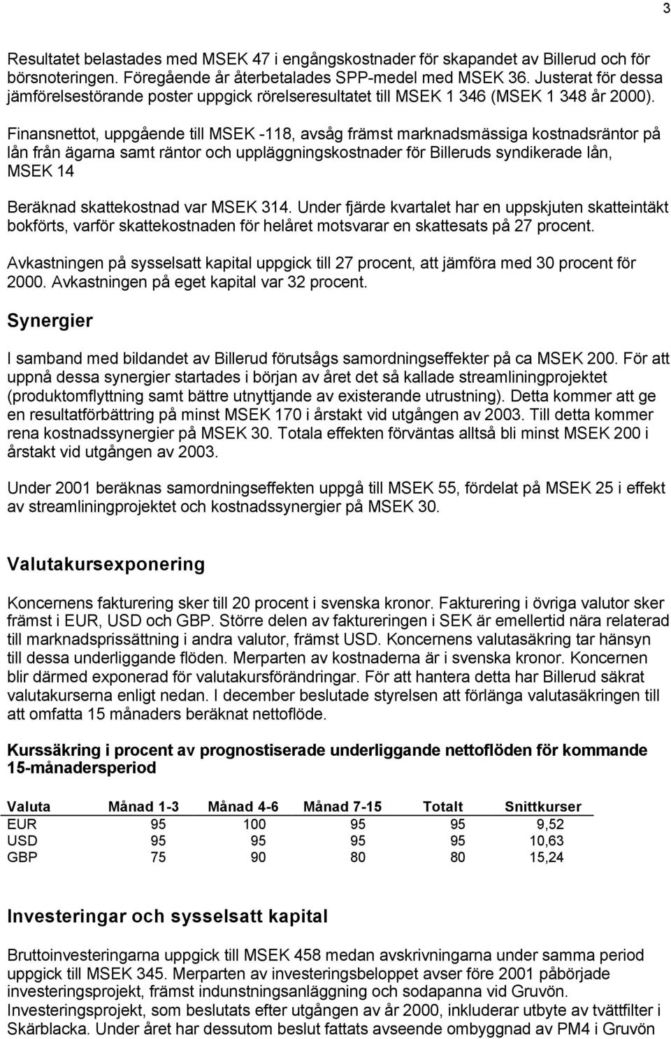 Finansnettot, uppgående till MSEK -118, avsåg främst marknadsmässiga kostnadsräntor på lån från ägarna samt räntor och uppläggningskostnader för Billeruds syndikerade lån, MSEK 14 Beräknad