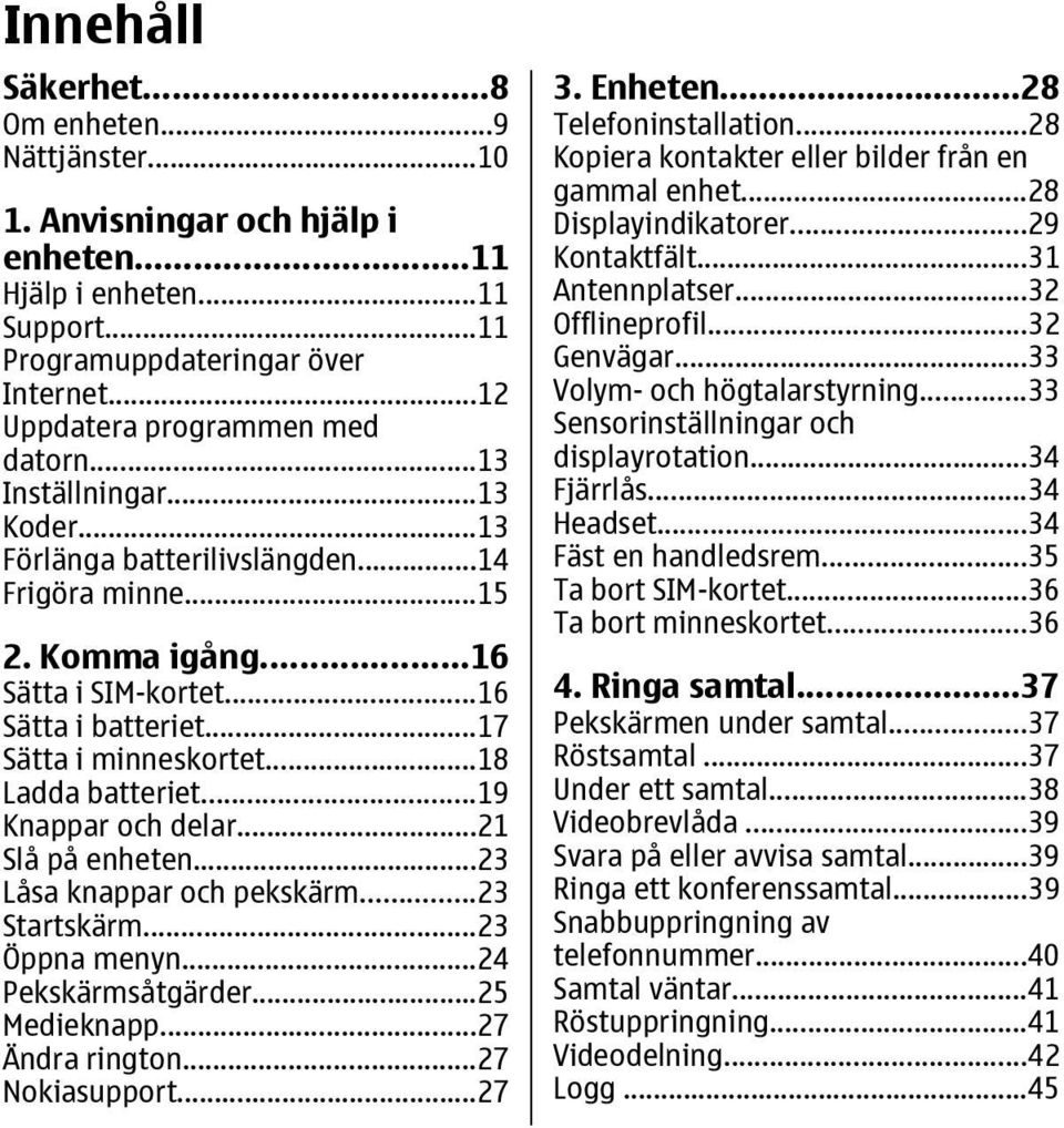 ..19 Knappar och delar...21 Slå på enheten...23 Låsa knappar och pekskärm...23 Startskärm...23 Öppna menyn...24 Pekskärmsåtgärder...25 Medieknapp...27 Ändra rington...27 Nokiasupport...27 3. Enheten.