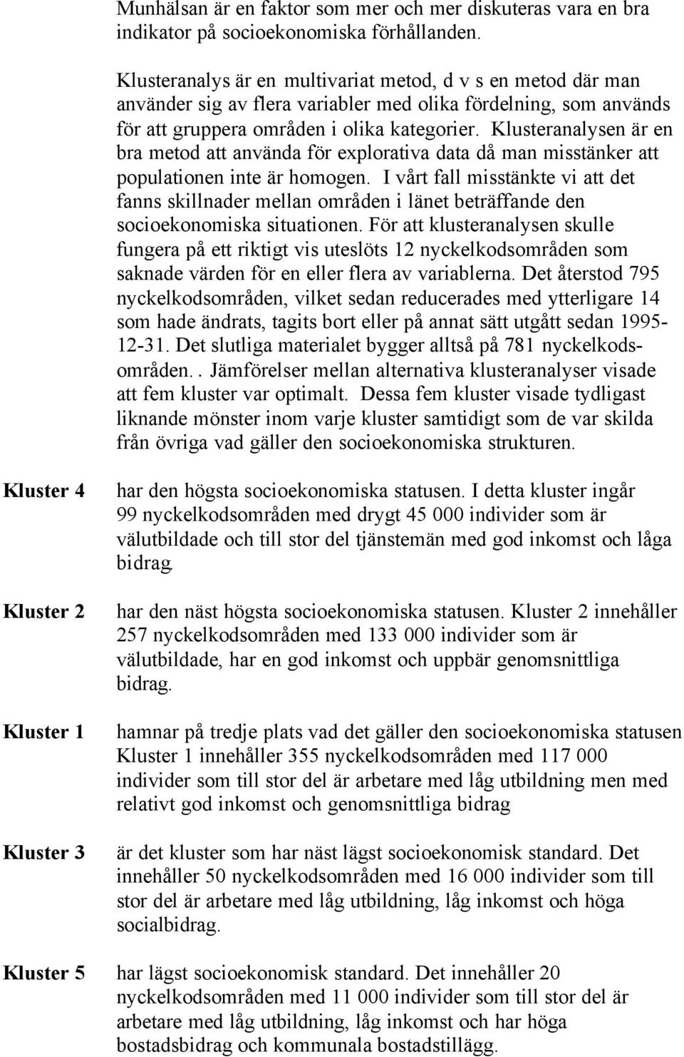 Klusteranalysen är en bra metod att använda för explorativa data då man misstänker att populationen inte är homogen.