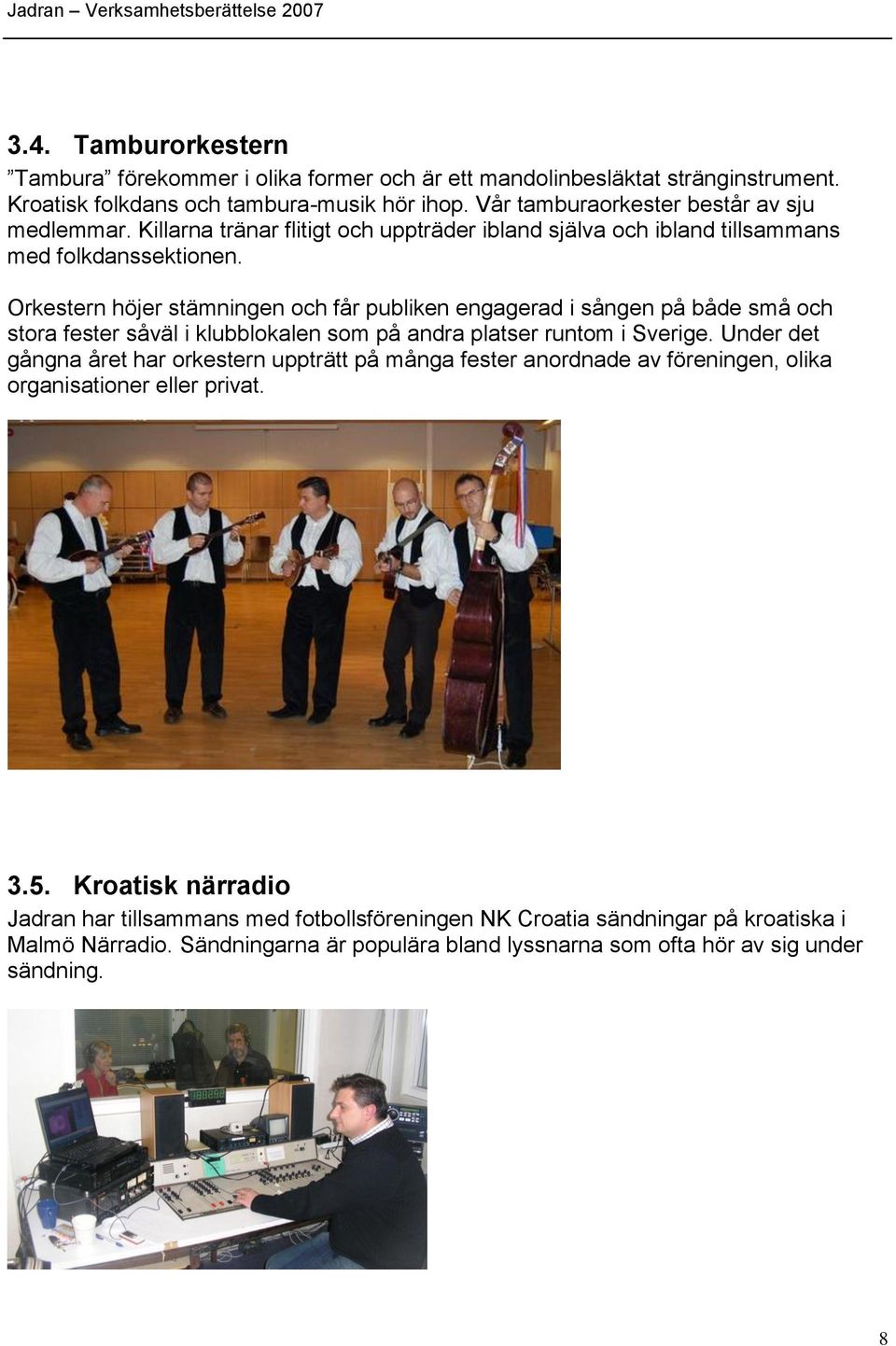 Orkestern höjer stämningen och får publiken engagerad i sången på både små och stora fester såväl i klubblokalen som på andra platser runtom i Sverige.
