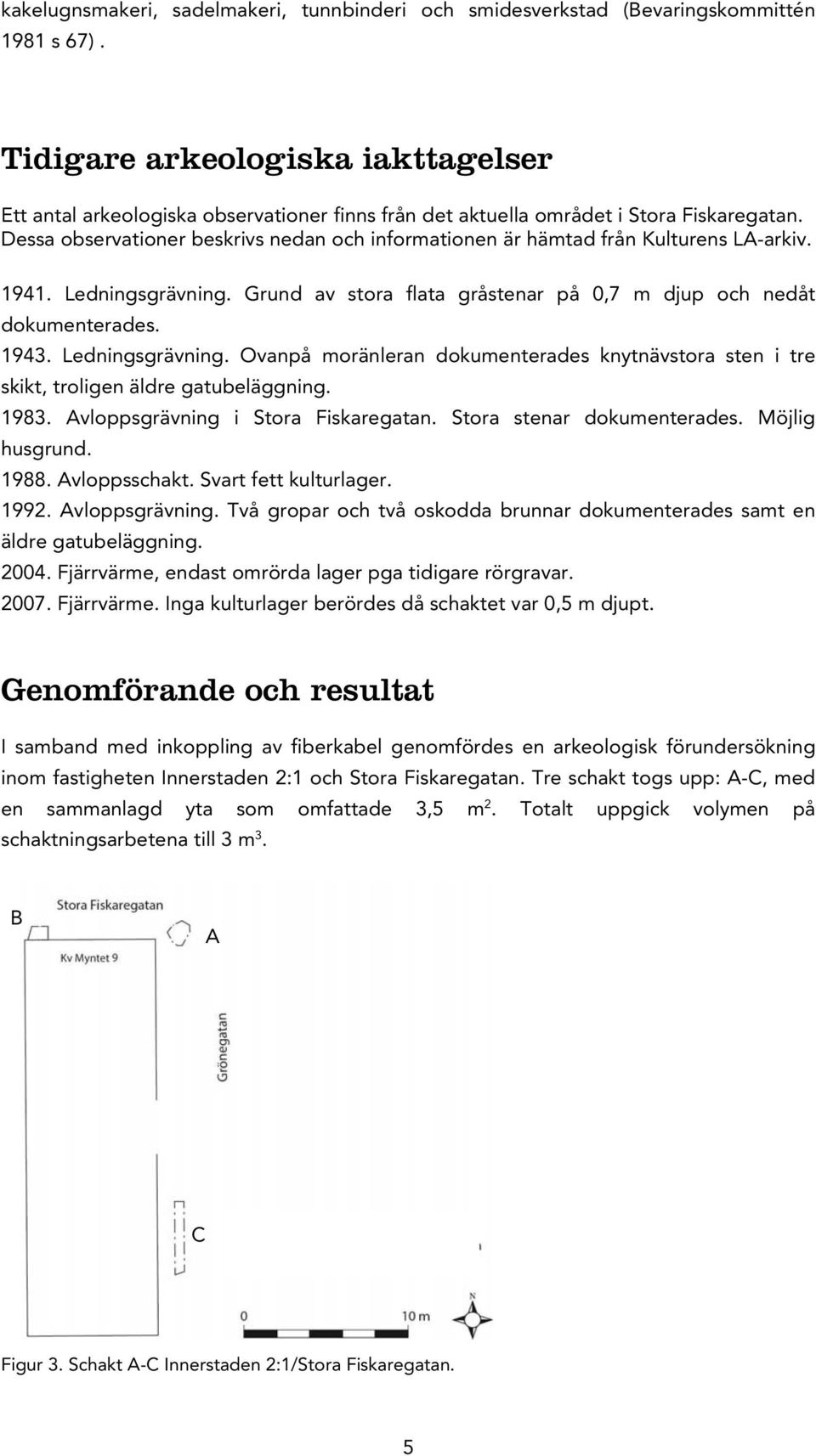 Dessa observationer beskrivs nedan och informationen är hämtad från Kulturens LA-arkiv. 1941. Ledningsgrävning. Grund av stora flata gråstenar på 0,7 m djup och nedåt dokumenterades. 1943.