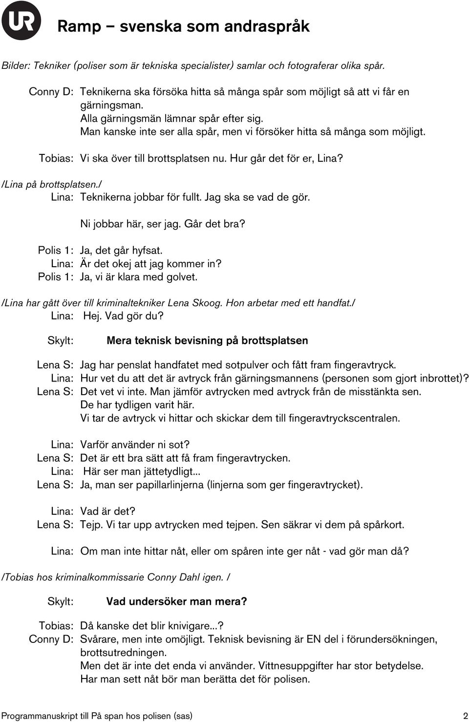 /Lina på brottsplatsen./ Lina: Teknikerna jobbar för fullt. Jag ska se vad de gör. Ni jobbar här, ser jag. Går det bra? Polis 1: Ja, det går hyfsat. Lina: Är det okej att jag kommer in?