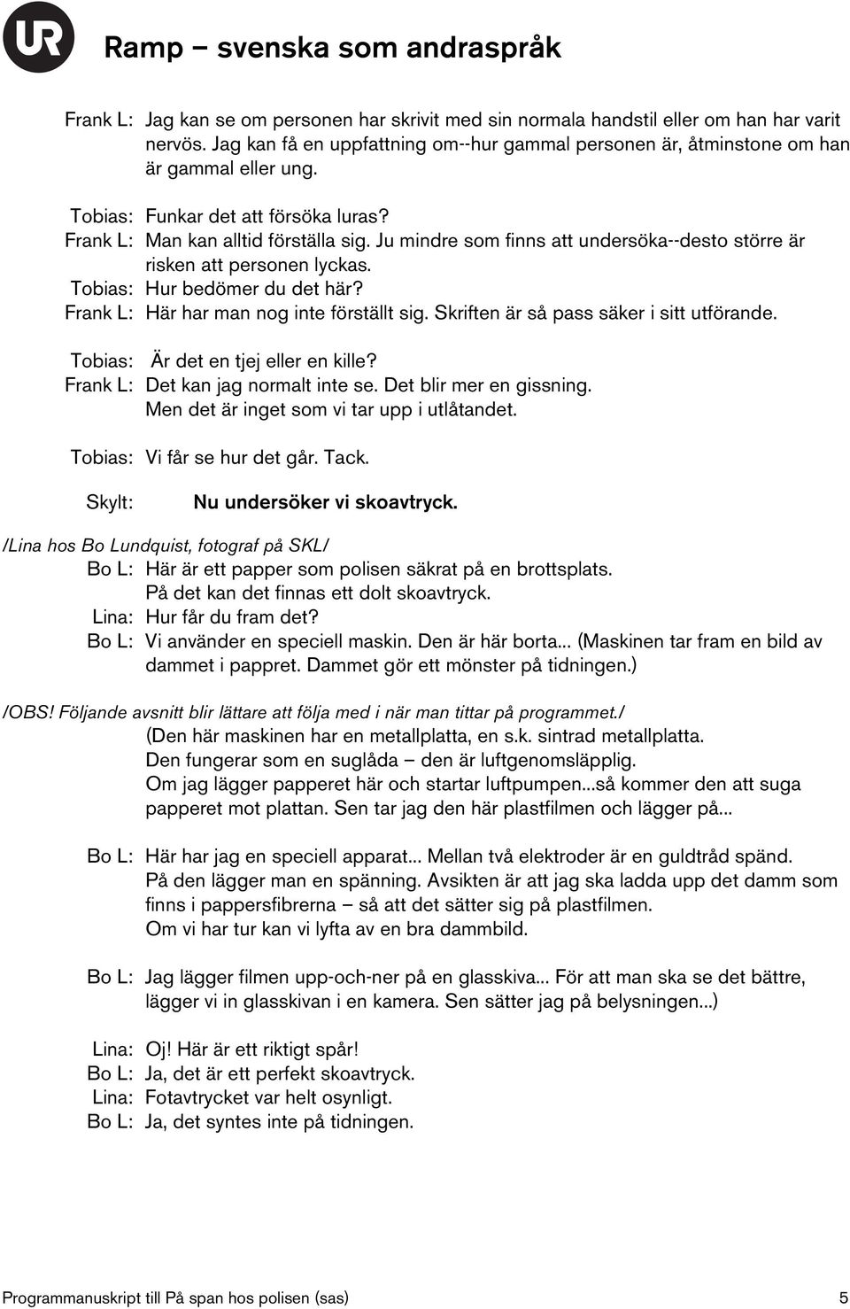 Frank L: Här har man nog inte förställt sig. Skriften är så pass säker i sitt utförande. Tobias: Är det en tjej eller en kille? Frank L: Det kan jag normalt inte se. Det blir mer en gissning.