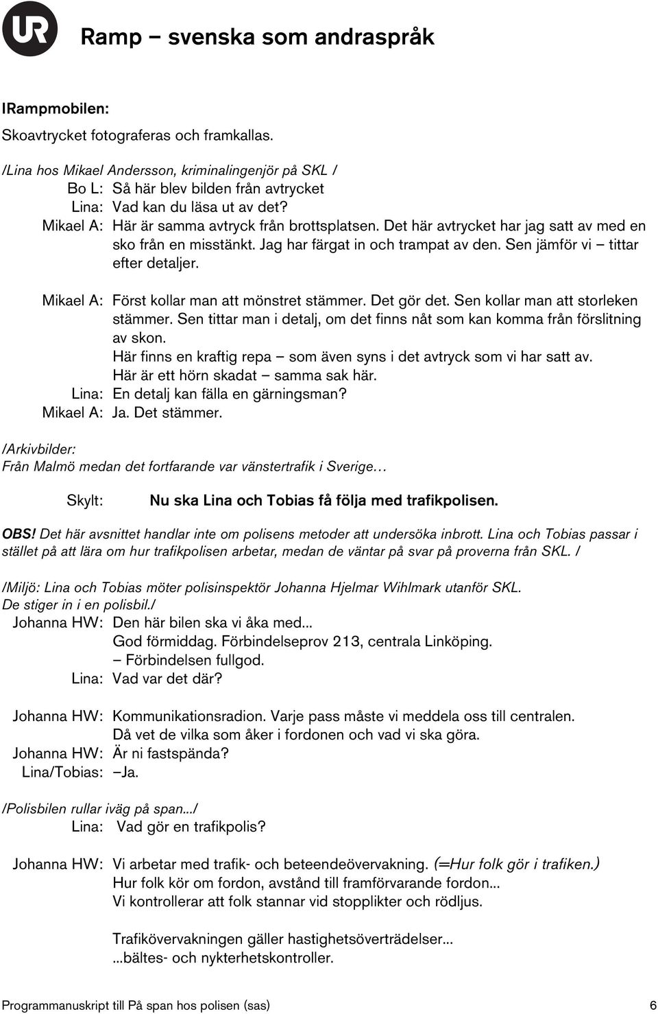 Mikael A: Först kollar man att mönstret stämmer. Det gör det. Sen kollar man att storleken stämmer. Sen tittar man i detalj, om det finns nåt som kan komma från förslitning av skon.