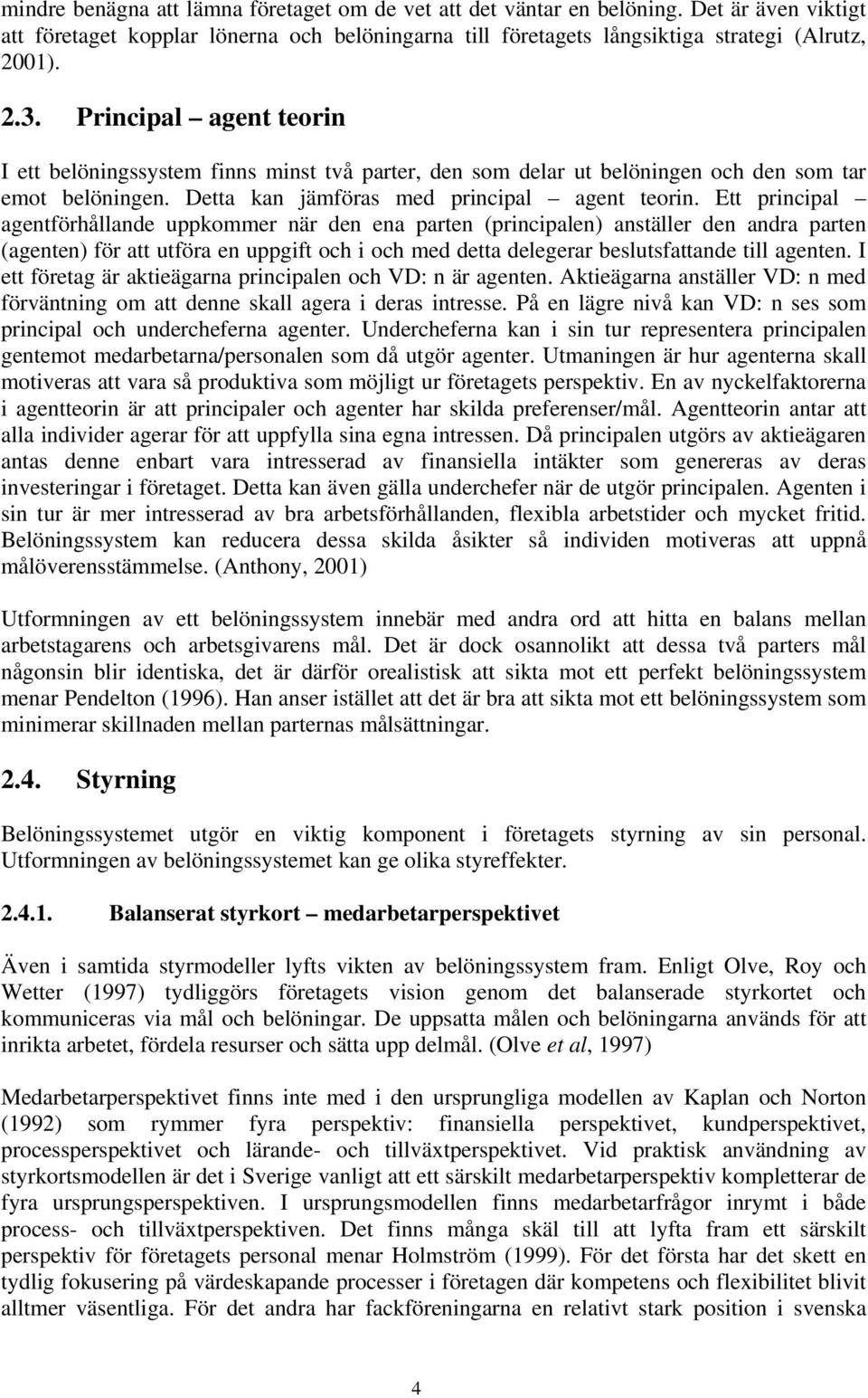 Ett principal agentförhållande uppkommer när den ena parten (principalen) anställer den andra parten (agenten) för att utföra en uppgift och i och med detta delegerar beslutsfattande till agenten.