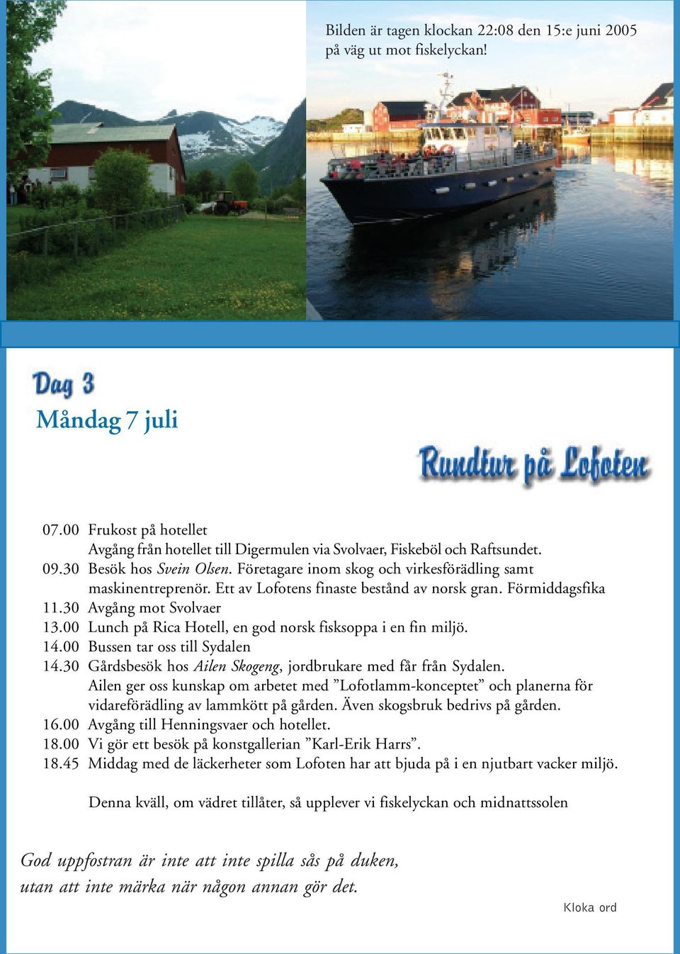 00 Lunch på Rica Hotell, en god norsk fisksoppa i en fin miljö. 14.00 Bussen tar oss till Sydalen 14.30 Gårdsbesök hos Ailen Skogeng, jordbrukare med får från Sydalen.