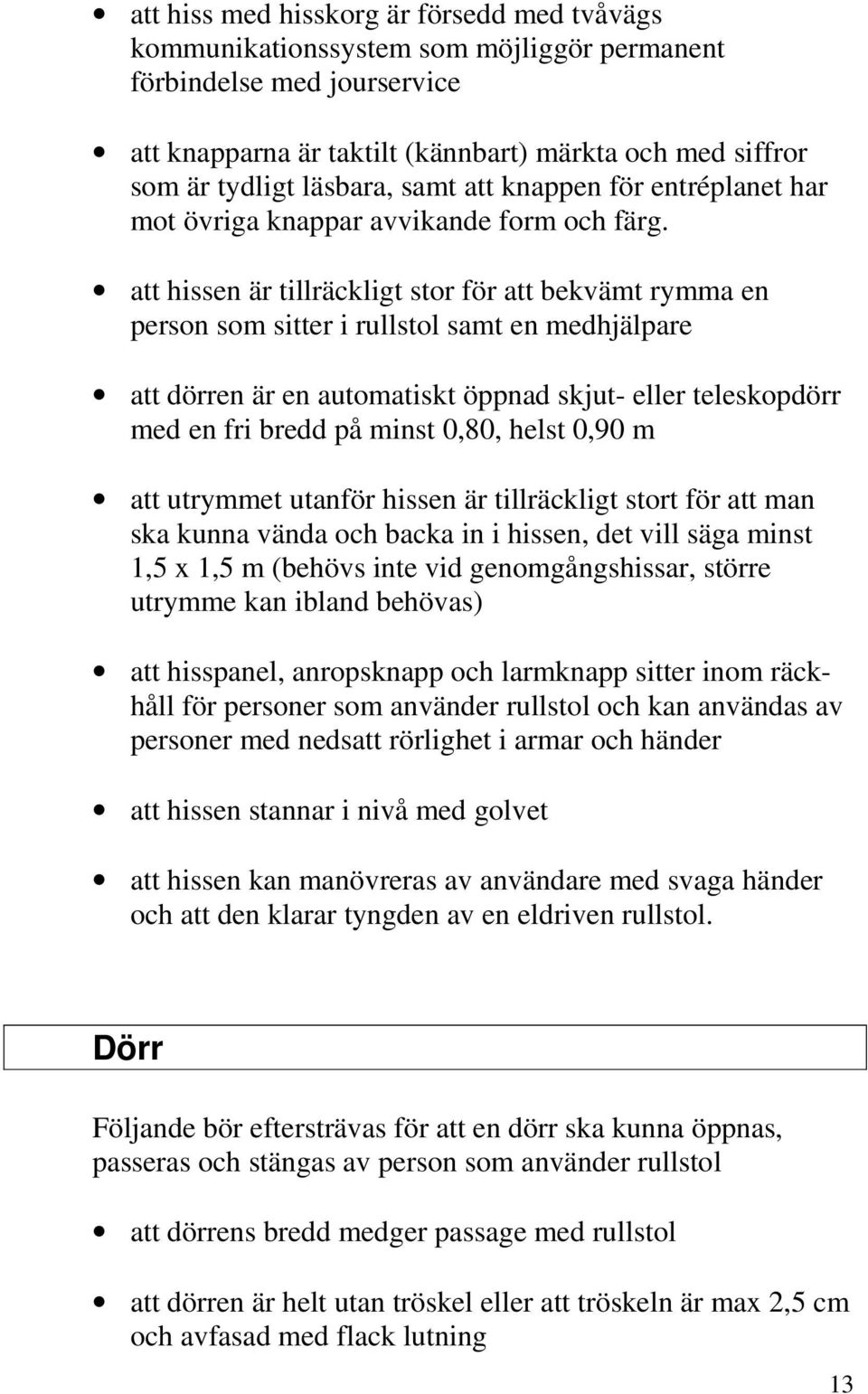 att hissen är tillräckligt stor för att bekvämt rymma en person som sitter i rullstol samt en medhjälpare att dörren är en automatiskt öppnad skjut- eller teleskopdörr med en fri bredd på minst 0,80,