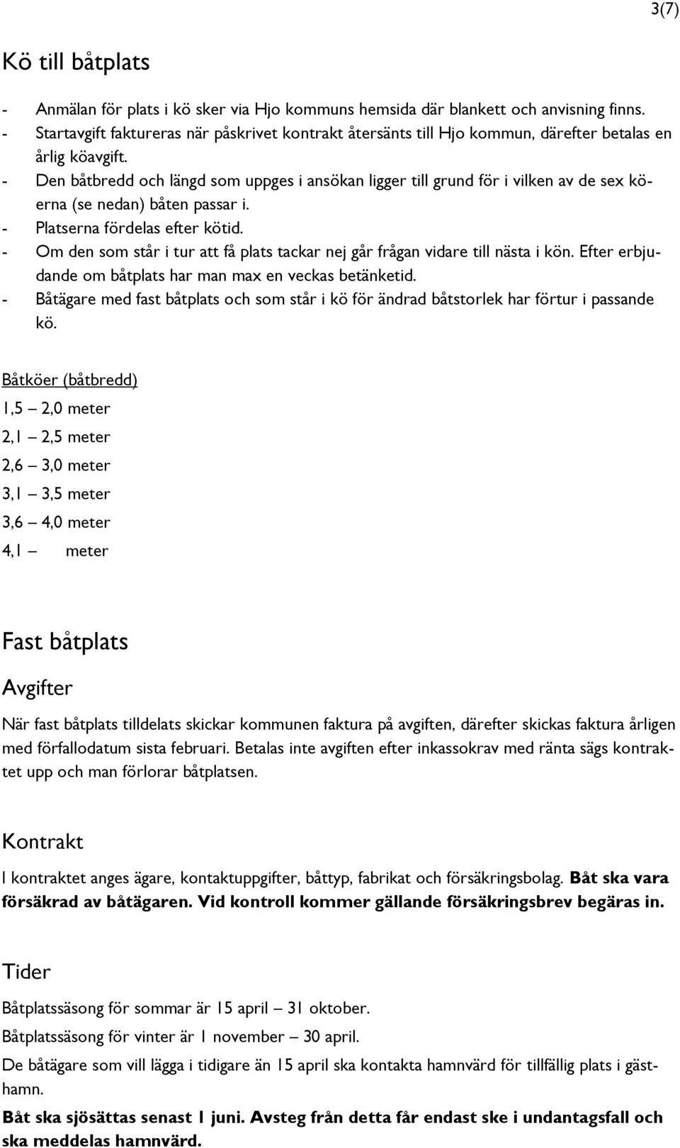 - Den båtbredd och längd som uppges i ansökan ligger till grund för i vilken av de sex köerna (se nedan) båten passar i. - Platserna fördelas efter kötid.