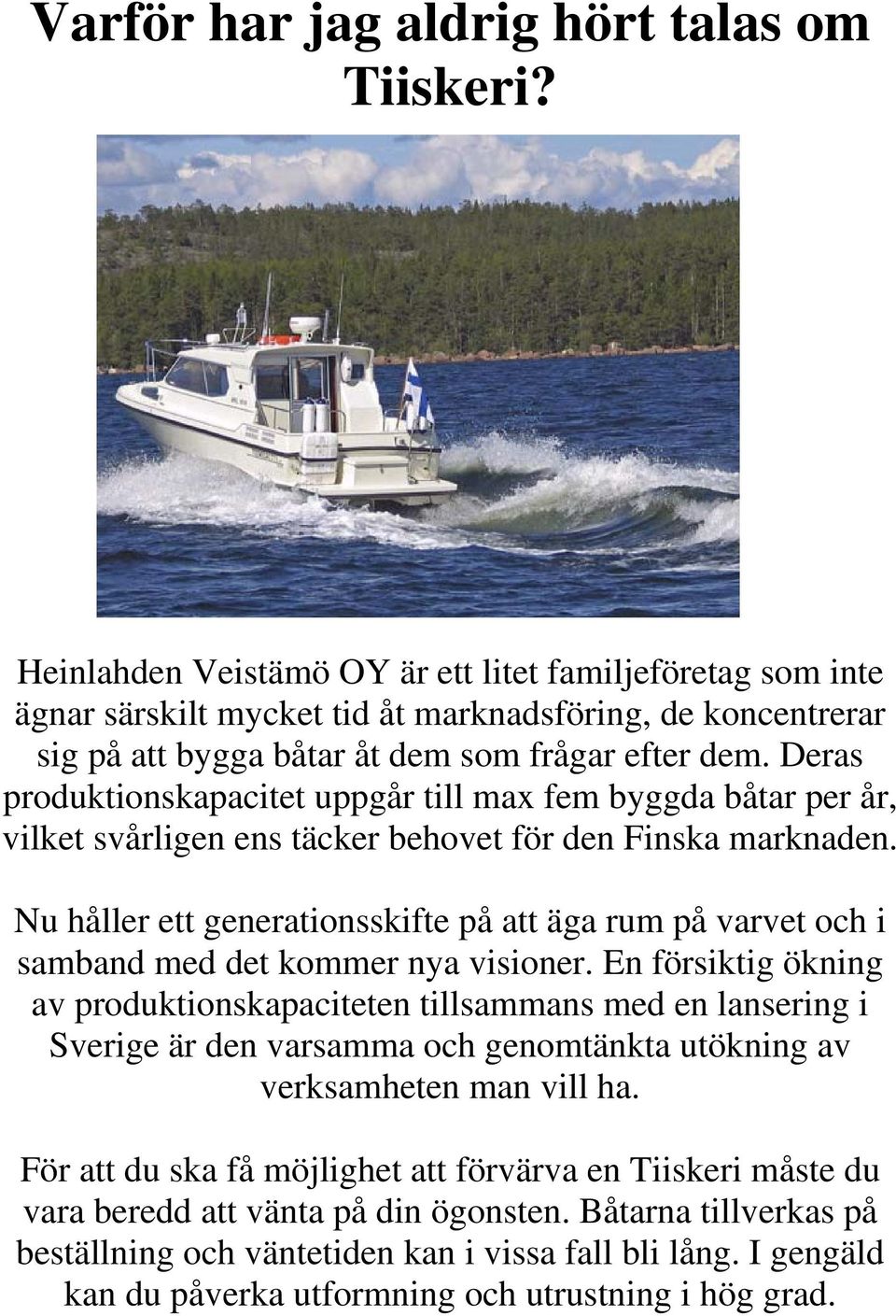Deras produktionskapacitet uppgår till max fem byggda båtar per år, vilket svårligen ens täcker behovet för den Finska marknaden.