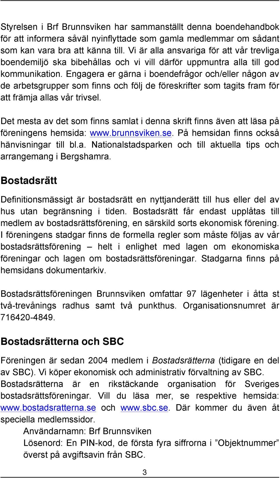 Engagera er gärna i boendefrågor och/eller någon av de arbetsgrupper som finns och följ de föreskrifter som tagits fram för att främja allas vår trivsel.