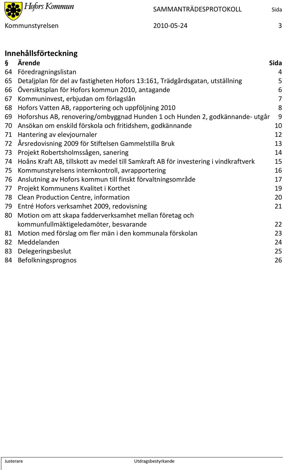 70 Ansökan om enskild förskola och fritidshem, godkännande 10 71 Hantering av elevjournaler 12 72 Årsredovisning 2009 för Stiftelsen Gammelstilla Bruk 13 73 Projekt Robertsholmssågen, sanering 14 74