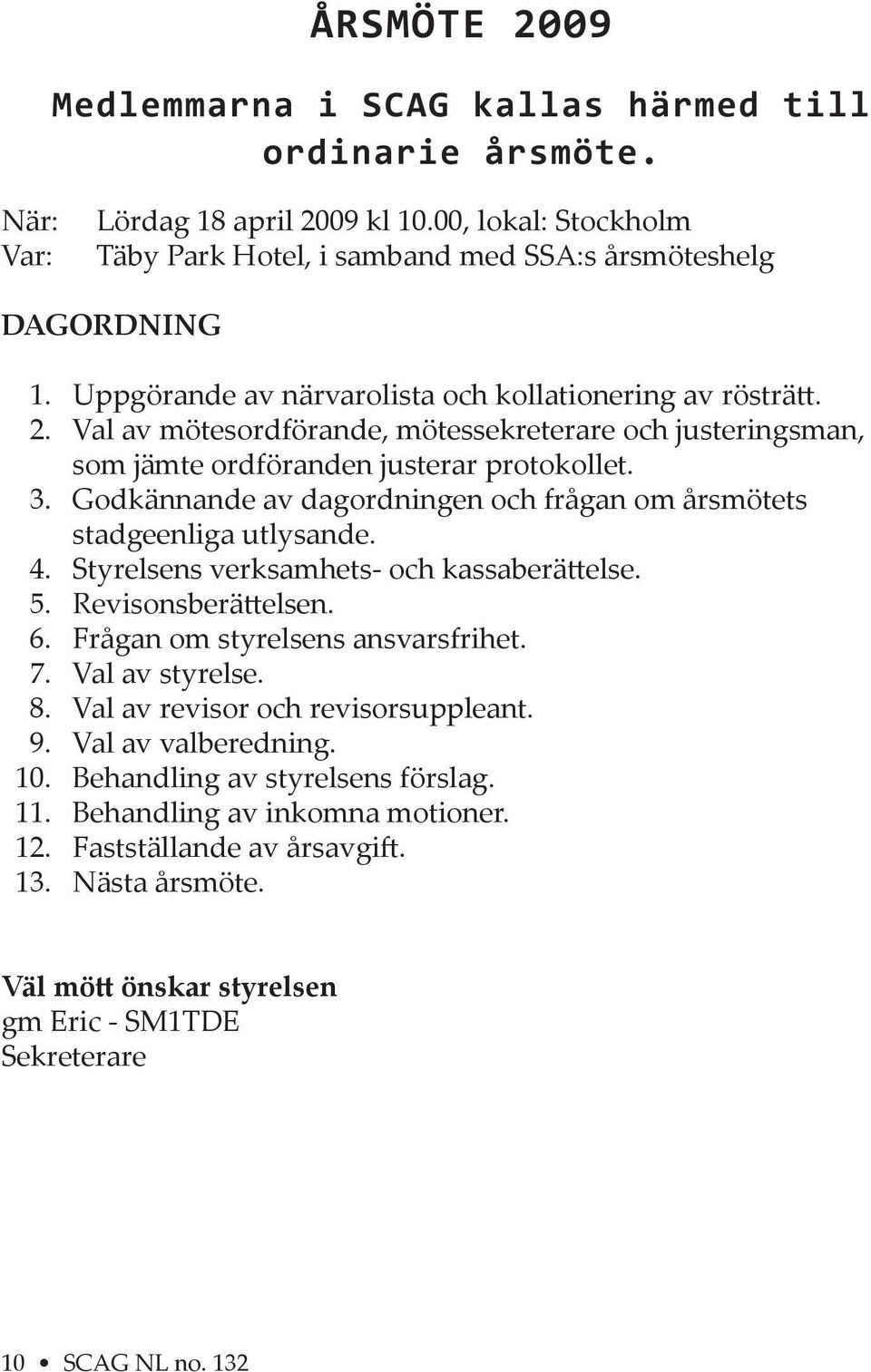 Godkännande av dagordningen och frågan om årsmötets stadgeenliga utlysande. 4. Styrelsens verksamhets- och kassaberä else. 5. Revisonsberä elsen. 6. Frågan om styrelsens ansvarsfrihet. 7.