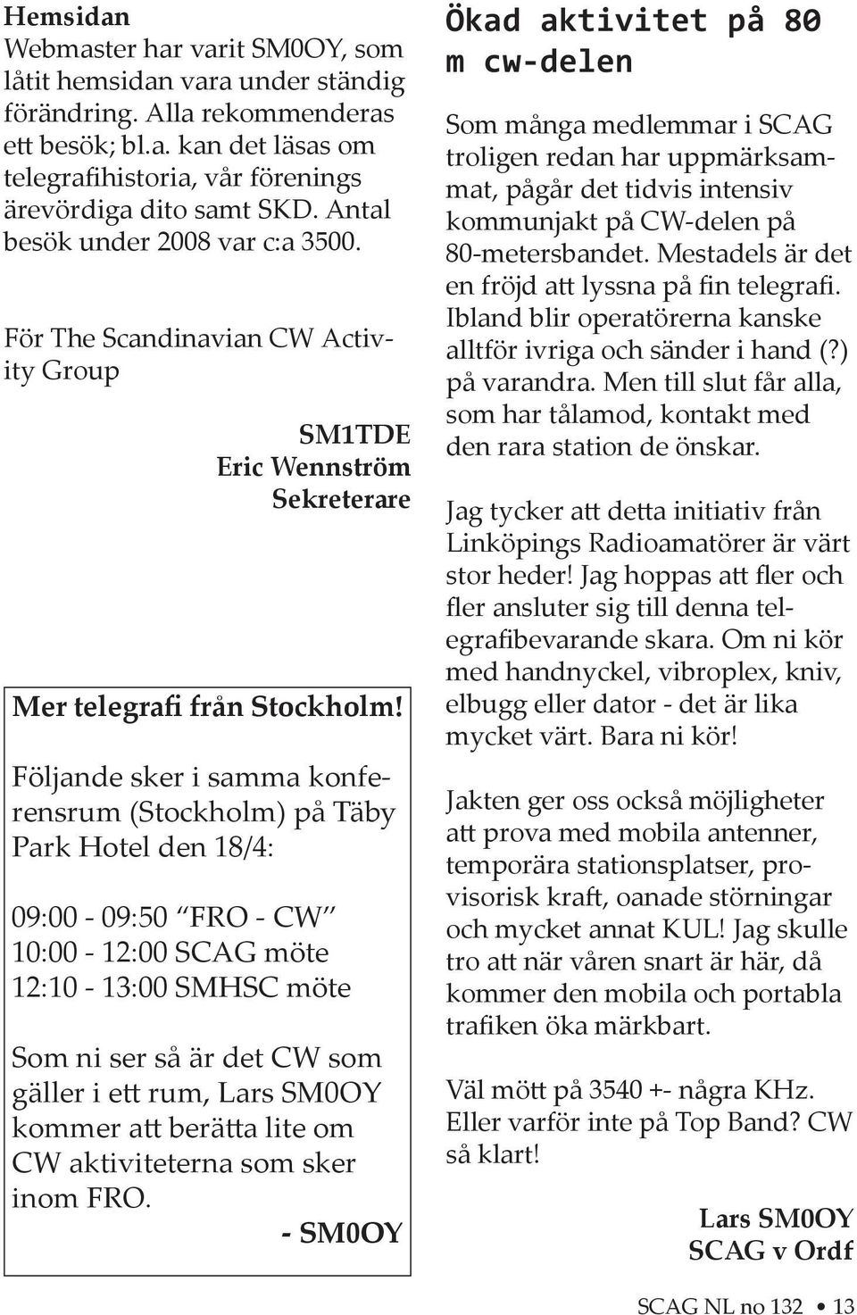 Följande sker i samma konferensrum (Stockholm) på Täby Park Hotel den 18/4: 09:00-09:50 FRO - CW 10:00-12:00 SCAG möte 12:10-13:00 SMHSC möte Som ni ser så är det CW som gäller i e rum, Lars SM0OY