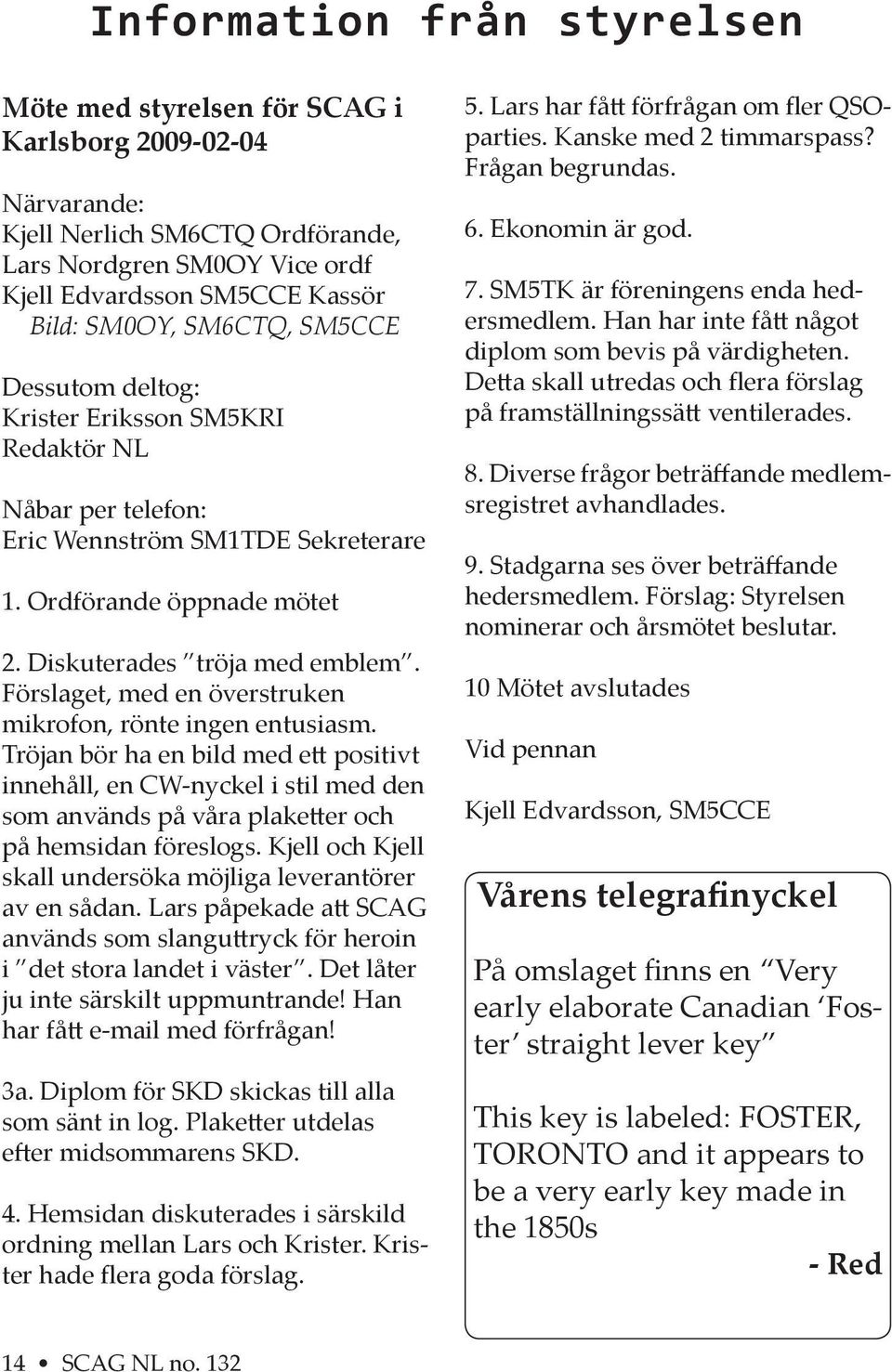 Förslaget, med en överstruken mikrofon, rönte ingen entusiasm. Tröjan bör ha en bild med e positivt innehåll, en CW-nyckel i stil med den som används på våra plake er och på hemsidan föreslogs.