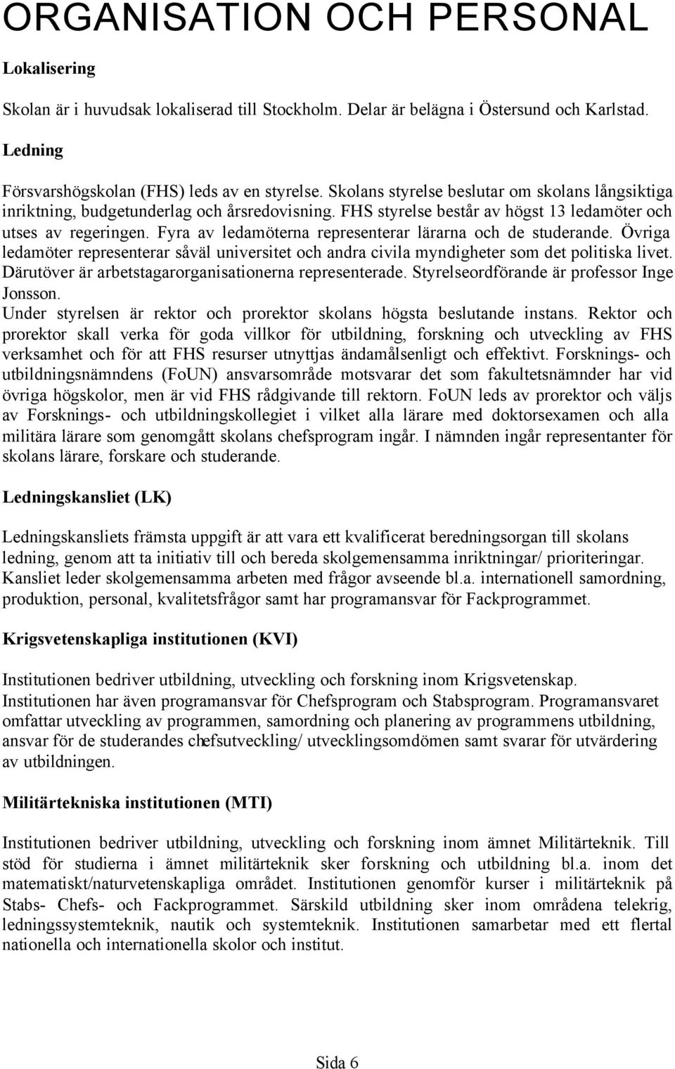 Fyra av ledamöterna representerar lärarna och de studerande. Övriga ledamöter representerar såväl universitet och andra civila myndigheter som det politiska livet.