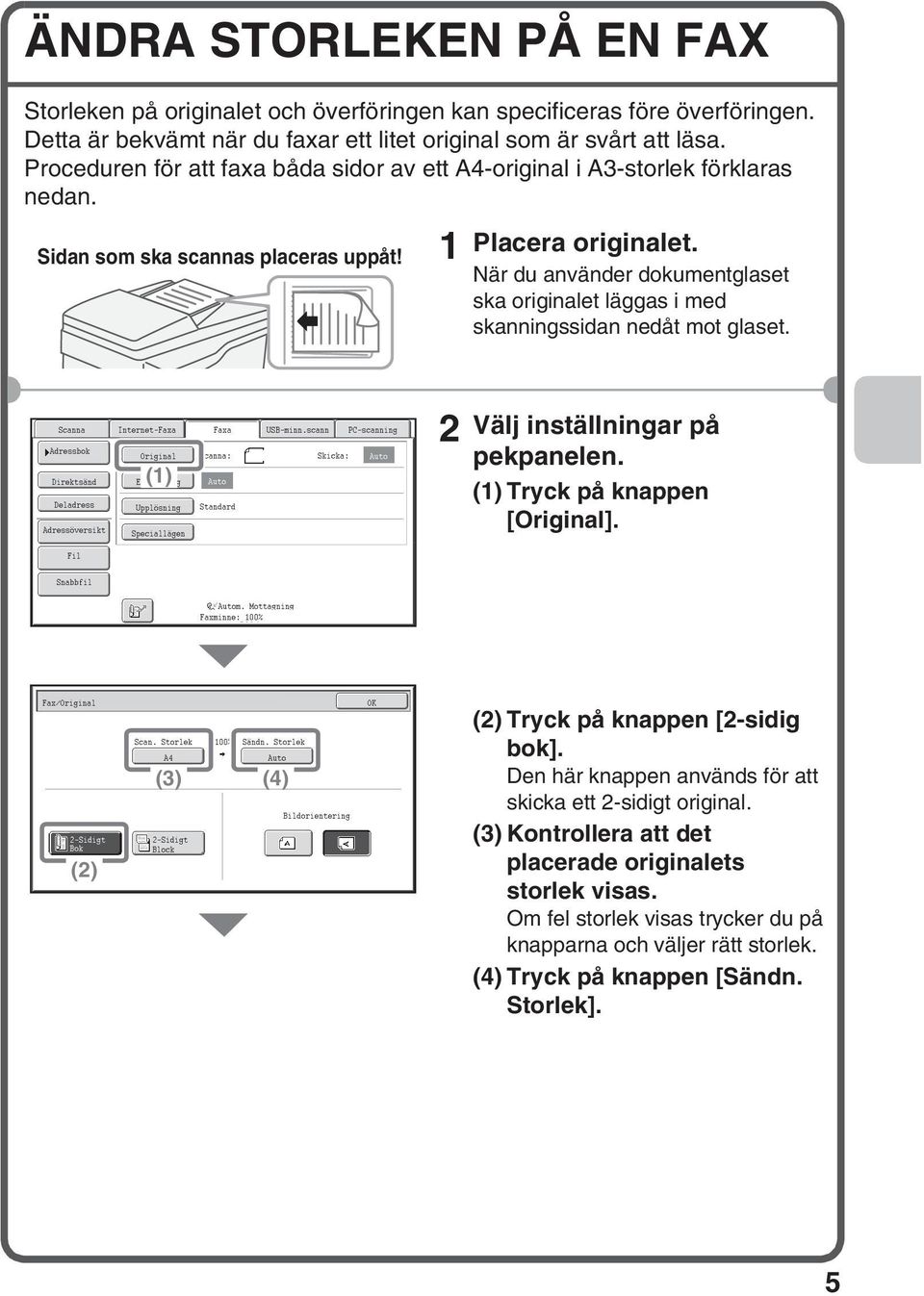 När du använder dokumentglaset ska originalet läggas i med skanningssidan nedåt mot glaset. Direktsänd Deladress Internet-Faxa () Exponering Upplösning Speciallägen Faxa : USB-minn.