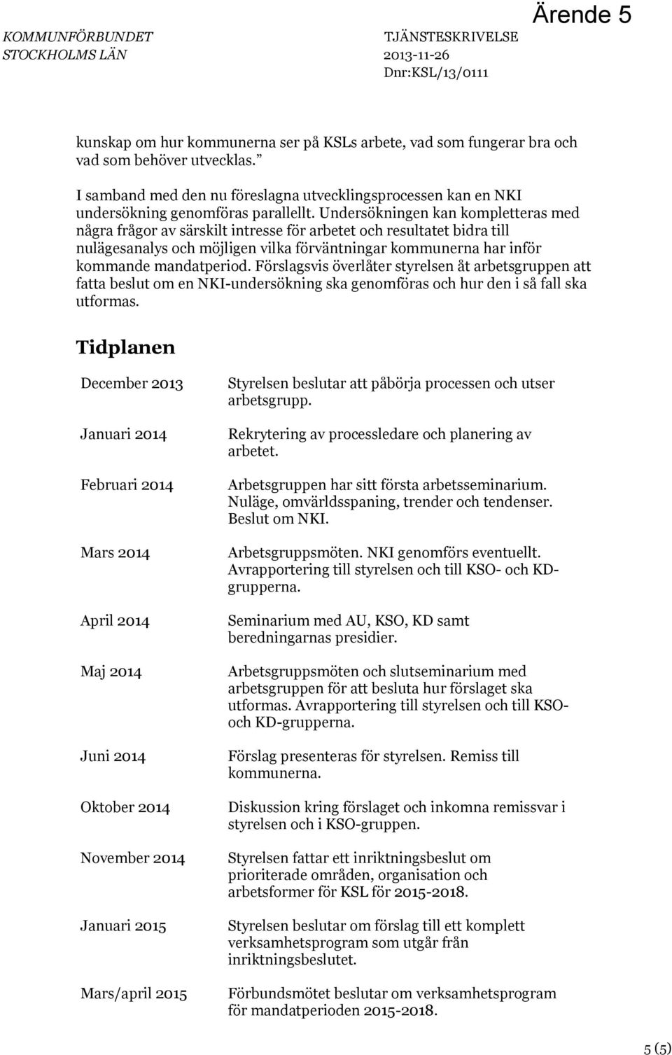 Förslagsvis överlåter styrelsen åt arbetsgruppen att fatta beslut om en NKI-undersökning ska genomföras och hur den i så fall ska utformas.