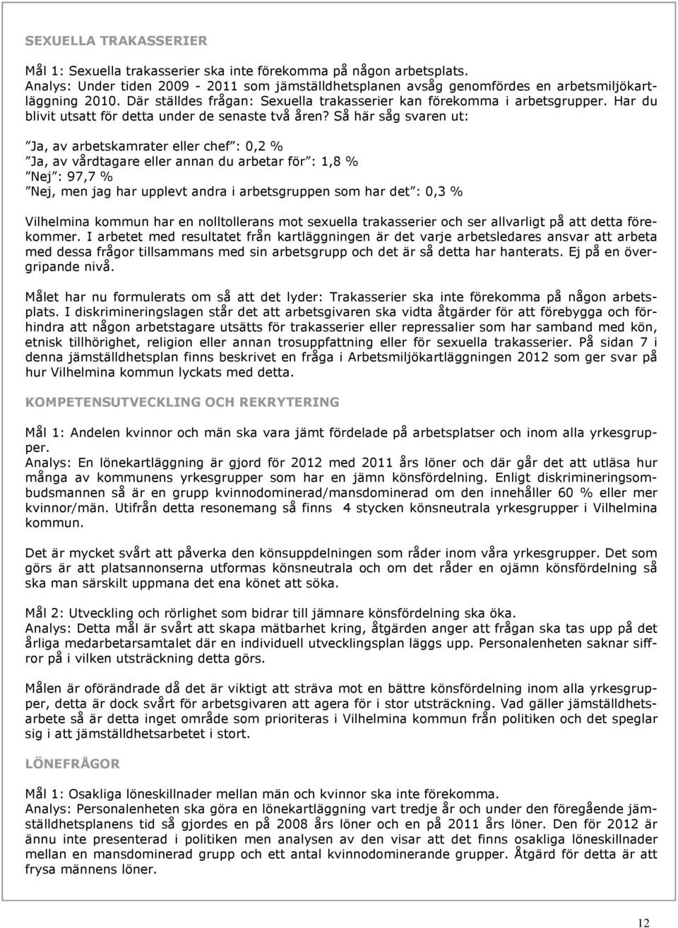 Så här såg svaren ut: Ja, av arbetskamrater eller chef : 0,2 % Ja, av vårdtagare eller annan du arbetar för : 1,8 % Nej : 97,7 % Nej, men jag har upplevt andra i arbetsgruppen som har det : 0,3 %