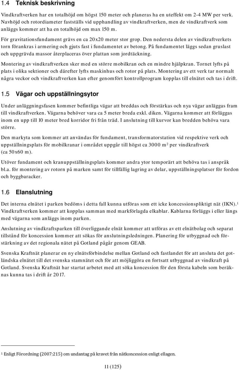 För gravitationsfundament grävs en ca 20x20 meter stor grop. Den nedersta delen av vindkraftverkets torn förankras i armering och gjuts fast i fundamentet av betong.