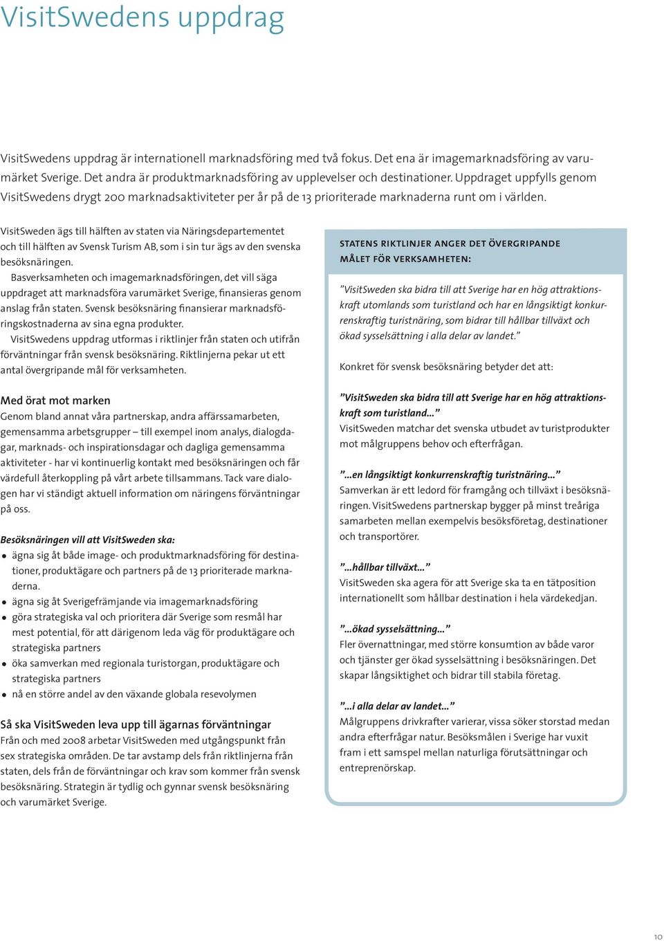 VisitSweden ägs till hälften av staten via Näringsdepartementet och till hälften av Svensk Turism AB, som i sin tur ägs av den svenska besöksnäringen.