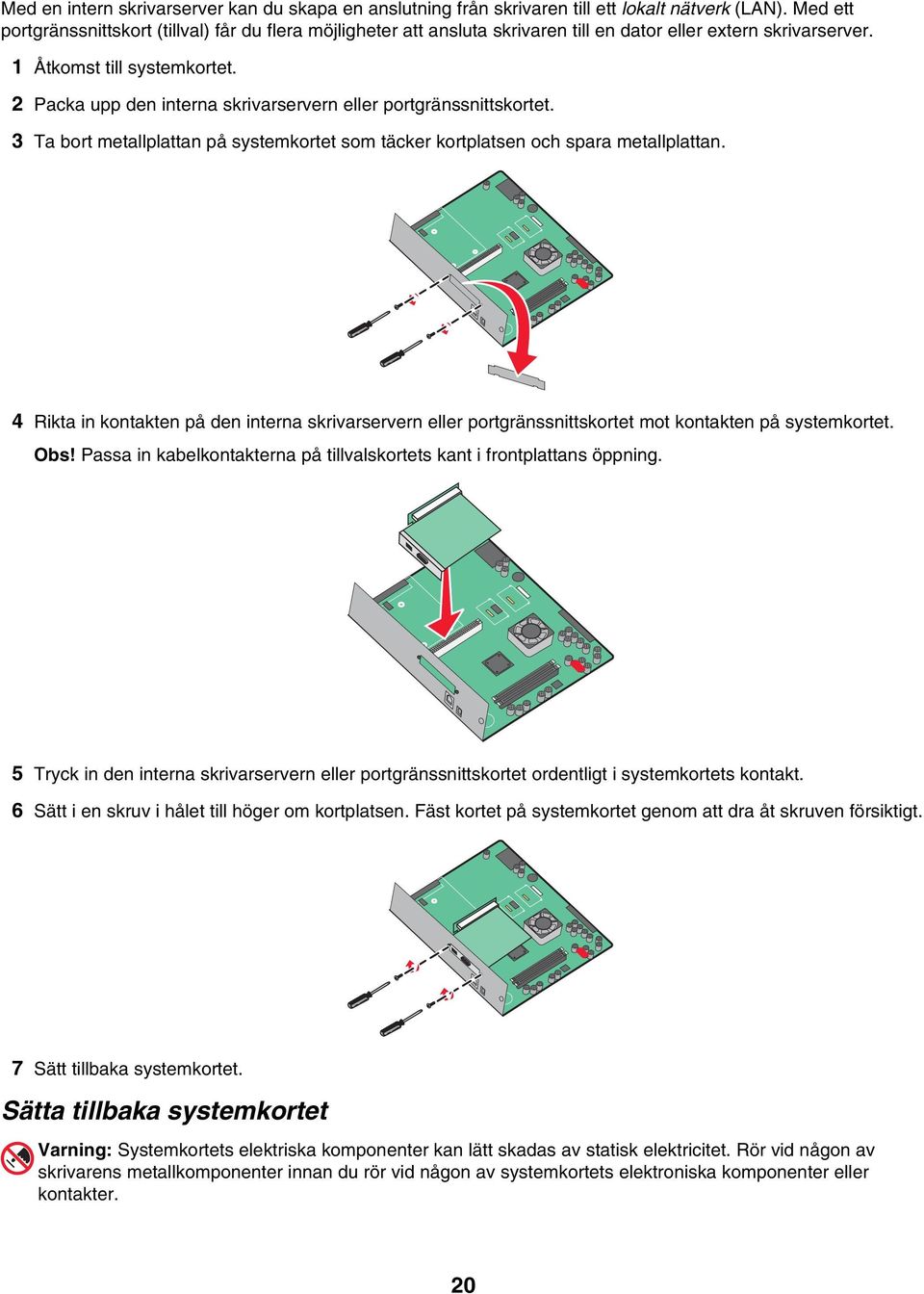 2 Packa upp den interna skrivarservern eller portgränssnittskortet. 3 Ta bort metallplattan på systemkortet som täcker kortplatsen och spara metallplattan.