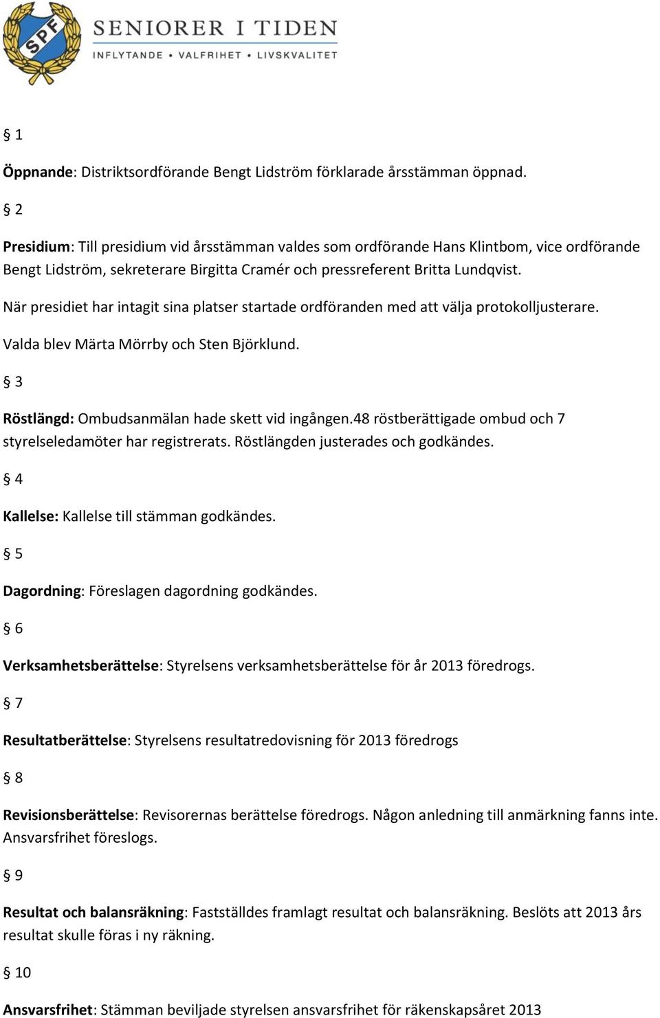 När presidiet har intagit sina platser startade ordföranden med att välja protokolljusterare. Valda blev Märta Mörrby och Sten Björklund. 3 Röstlängd: Ombudsanmälan hade skett vid ingången.