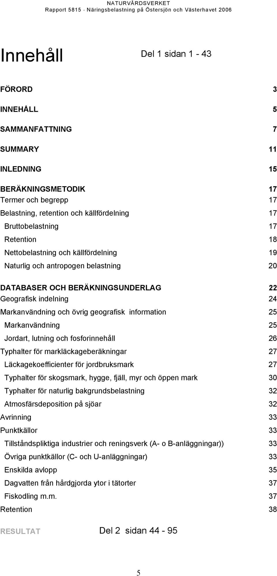 Markanvändning 25 Jordart, lutning och fosforinnehåll 26 Typhalter för markläckageberäkningar 27 Läckagekoefficienter för jordbruksmark 27 Typhalter för skogsmark, hygge, fjäll, myr och öppen mark 30