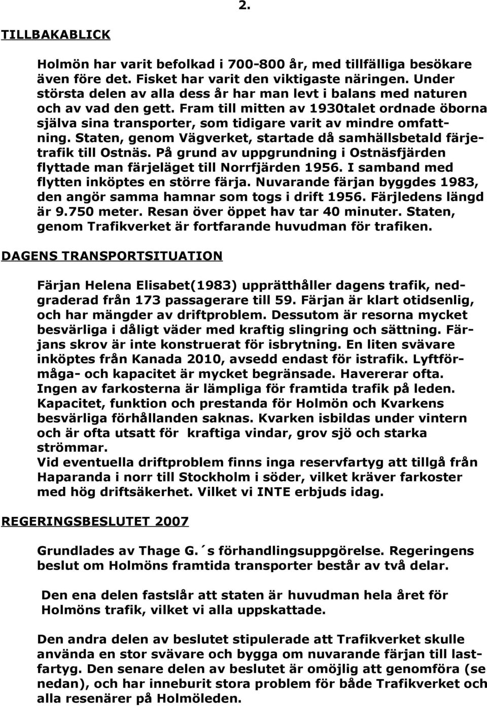 Fram till mitten av 1930talet ordnade öborna själva sina transporter, som tidigare varit av mindre omfattning. Staten, genom Vägverket, startade då samhällsbetald färjetrafik till Ostnäs.