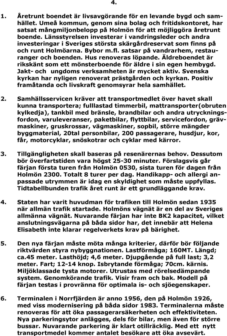 Hus renoveras löpande. Äldreboendet är rikskänt som ett mönsterboende för äldre i sin egen hembygd. Jakt- och ungdoms verksamheten är mycket aktiv.