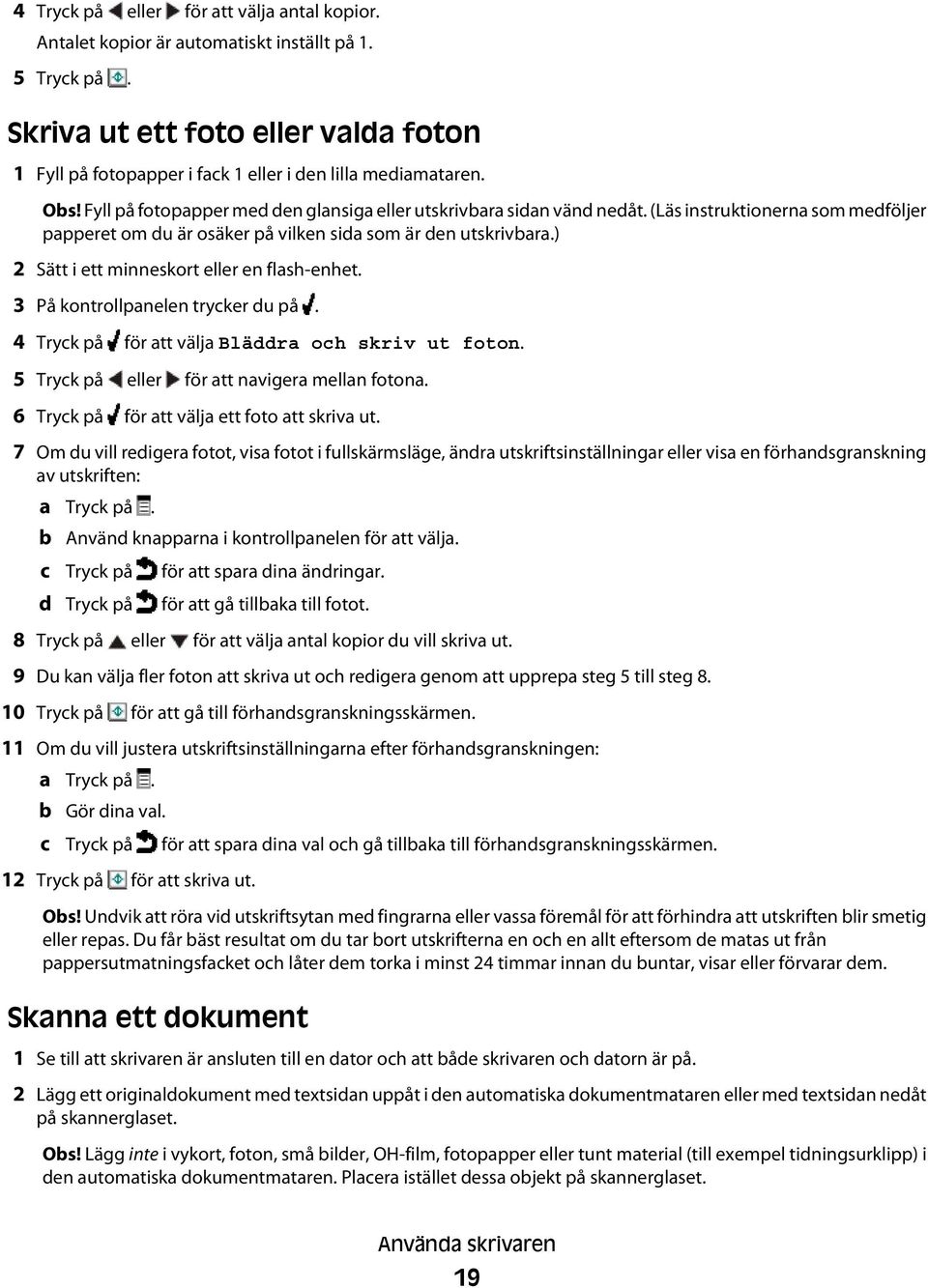 ) 2 Sätt i ett minneskort eller en flash-enhet. 3 På kontrollpanelen trycker du på. 4 Tryck på för att välja Bläddra och skriv ut foton. 5 Tryck på eller för att navigera mellan fotona.