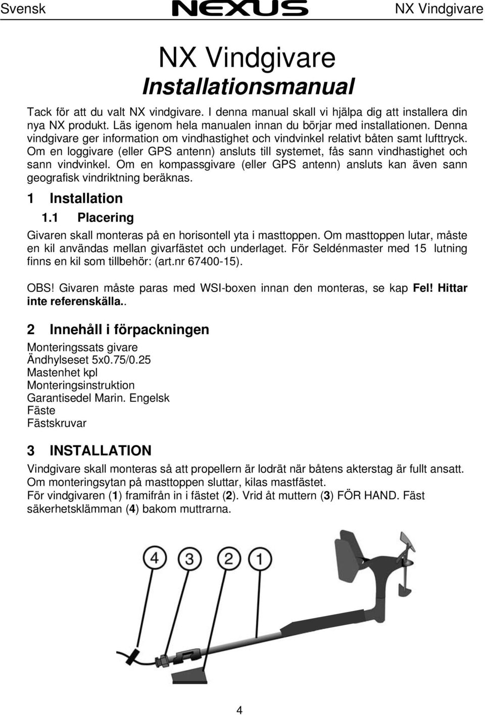 Om en loggivare (eller GPS antenn) ansluts till systemet, fås sann vindhastighet och sann vindvinkel. Om en kompassgivare (eller GPS antenn) ansluts kan även sann geografisk vindriktning beräknas.