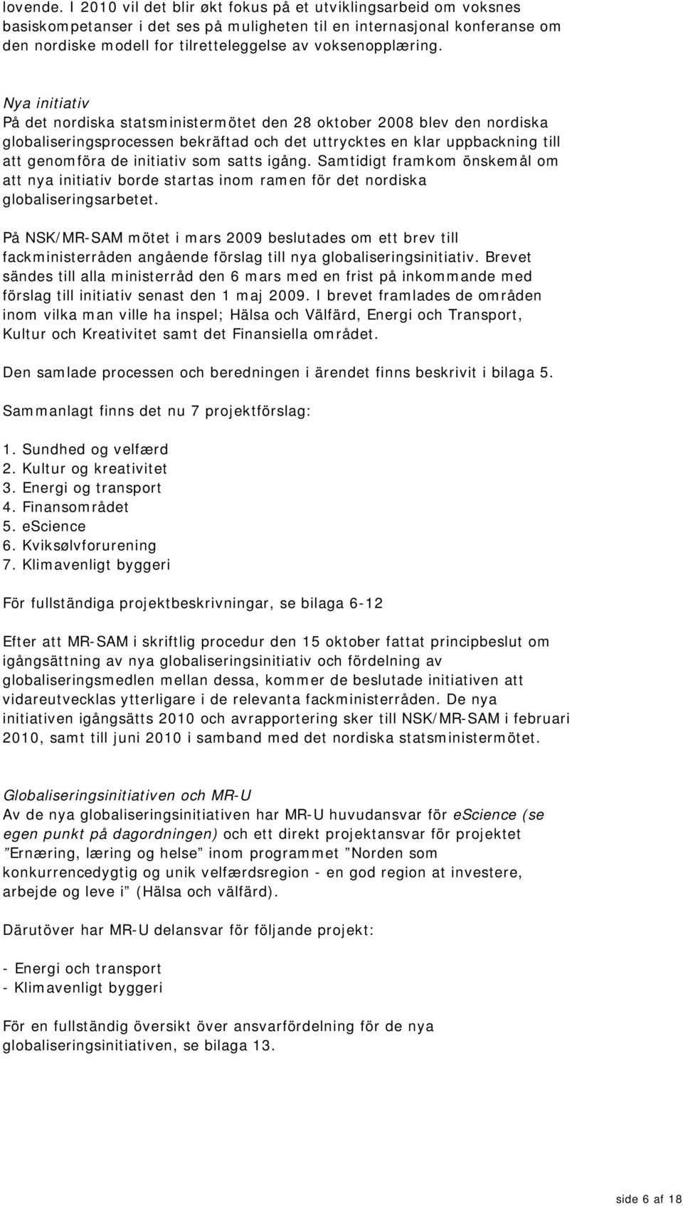 Nya initiativ På det nordiska statsministermötet den 28 oktober 2008 blev den nordiska globaliseringsprocessen bekräftad och det uttrycktes en klar uppbackning till att genomföra de initiativ som