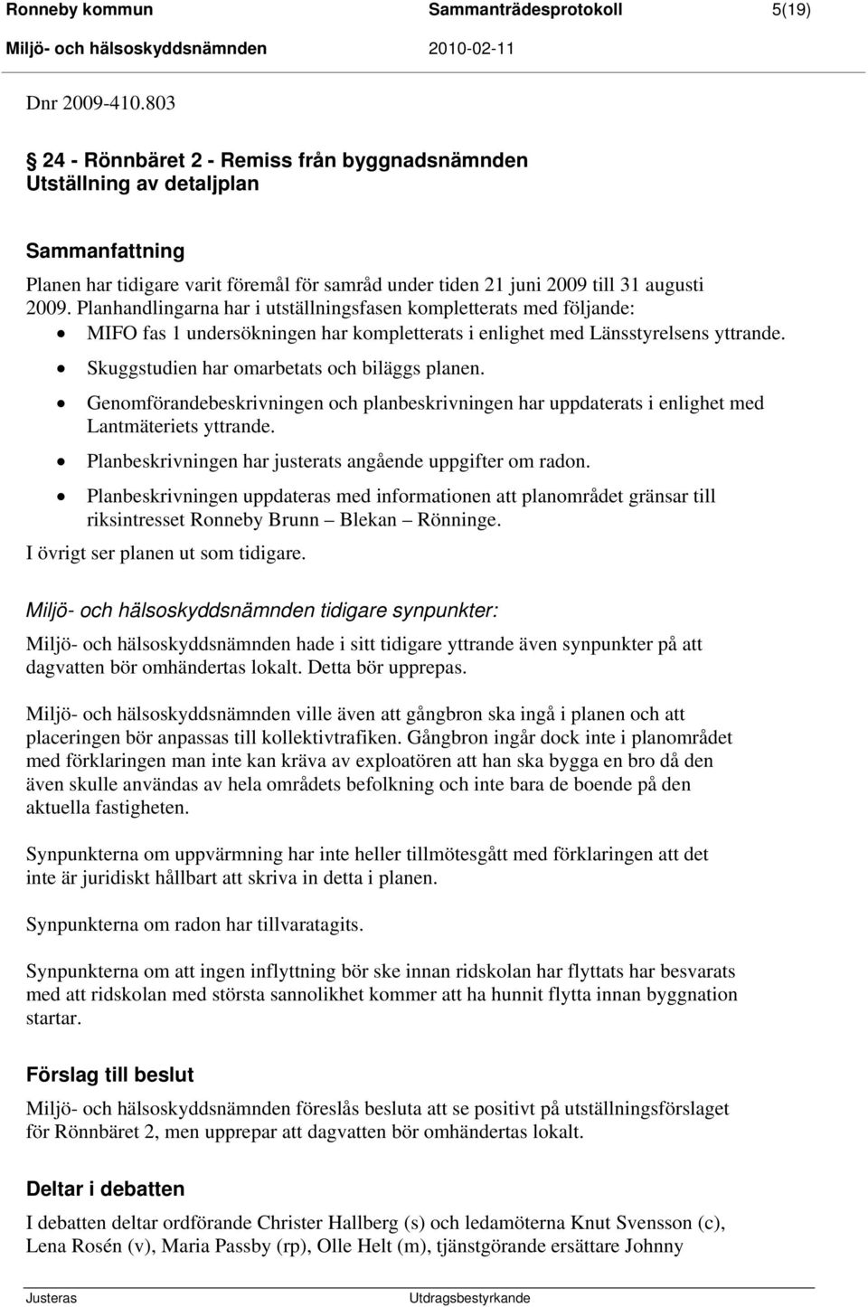 Planhandlingarna har i utställningsfasen kompletterats med följande: MIFO fas 1 undersökningen har kompletterats i enlighet med Länsstyrelsens yttrande. Skuggstudien har omarbetats och biläggs planen.