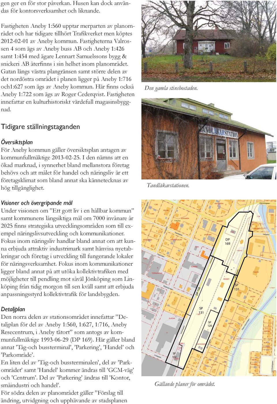 Fastigheterna Valrossen 4 som ägs av Aneby buss AB och Aneby 1:426 samt 1:454 med ägare Lennart Samuelssons bygg & snickeri AB återfinns i sin helhet inom planområdet.