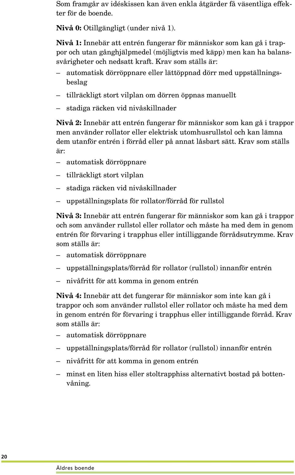Krav som ställs är: automatisk dörröppnare eller lättöppnad dörr med uppställningsbeslag tillräckligt stort vilplan om dörren öppnas manuellt stadiga räcken vid nivåskillnader Nivå 2: Innebär att
