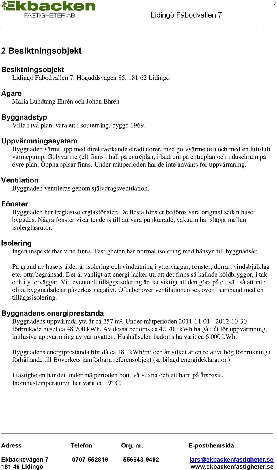 Golvvärme (el) finns i hall på entréplan, i badrum på entréplan och i duschrum på övre plan. Öppna spisar finns. Under mätperioden har de inte använts för uppvärmning.