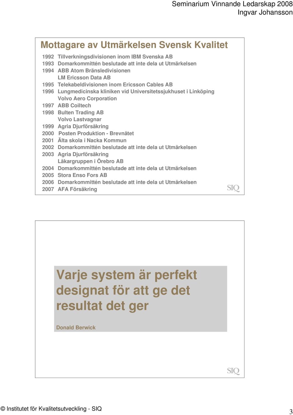 1999 Agria Djurförsäkring 2000 Posten Produktion - Brevnätet 2001 Älta skola i Nacka Kommun 2002 Domarkommittén beslutade att inte dela ut Utmärkelsen 2003 Agria Djurförsäkring Läkargruppen i Örebro