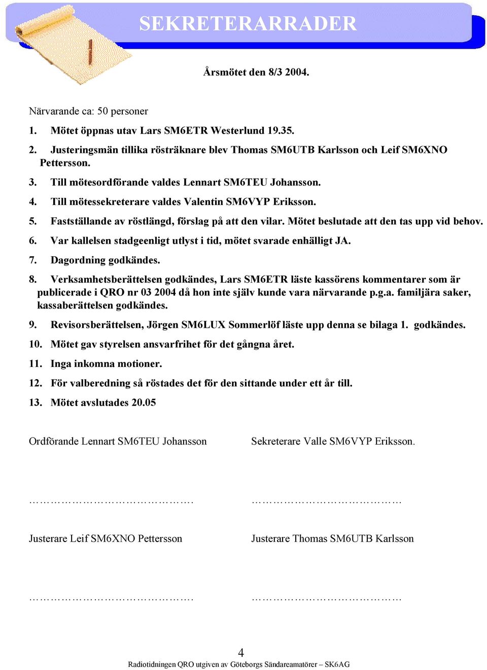 Mötet beslutade att den tas upp vid behov. 6. Var kallelsen stadgeenligt utlyst i tid, mötet svarade enhälligt JA. 7. Dagordning godkändes. 8.