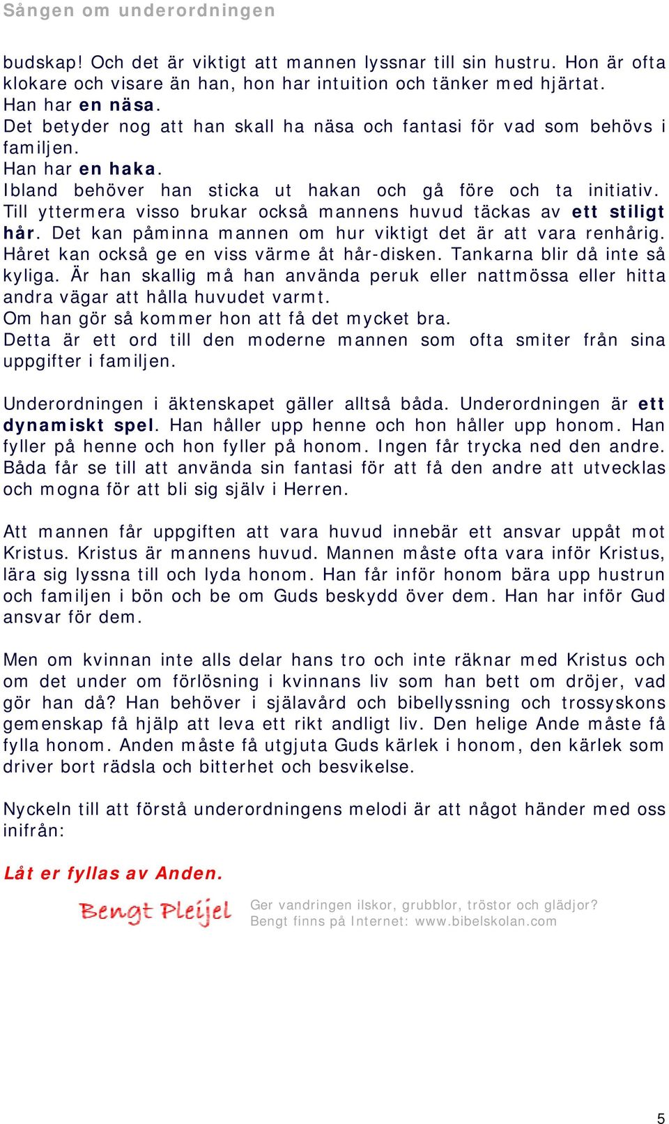 Till yttermera visso brukar också mannens huvud täckas av ett stiligt hår. Det kan påminna mannen om hur viktigt det är att vara renhårig. Håret kan också ge en viss värme åt hår-disken.