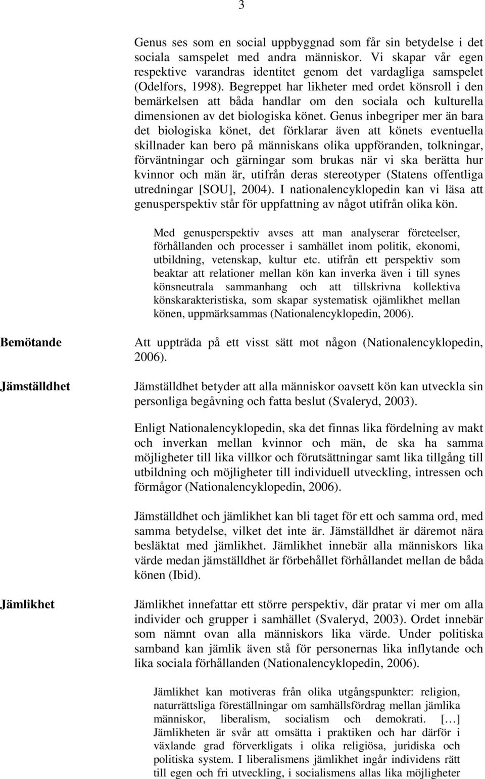 Begreppet har likheter med ordet könsroll i den bemärkelsen att båda handlar om den sociala och kulturella dimensionen av det biologiska könet.