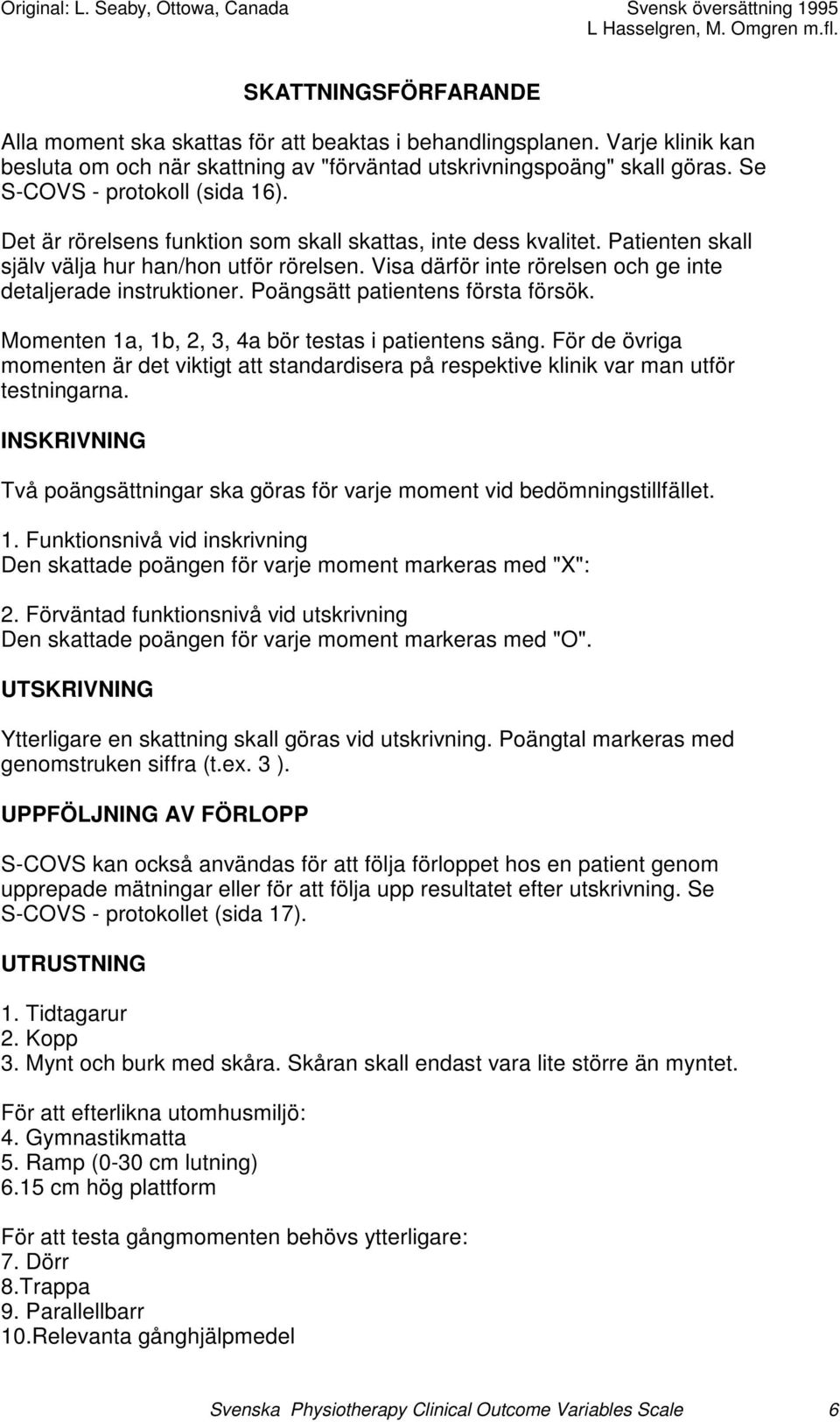 Visa därför inte rörelsen och ge inte detaljerade instruktioner. Poängsätt patientens första försök. Momenten 1a, 1b, 2, 3, 4a bör testas i patientens säng.