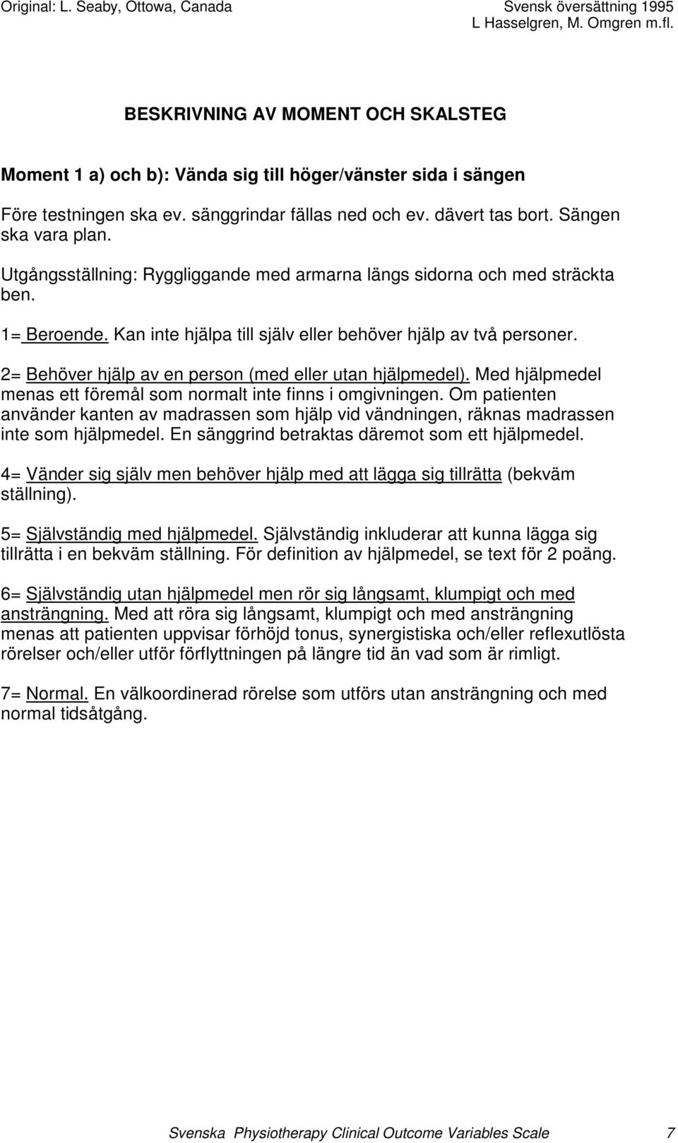 2= Behöver hjälp av en person (med eller utan hjälpmedel). Med hjälpmedel menas ett föremål som normalt inte finns i omgivningen.