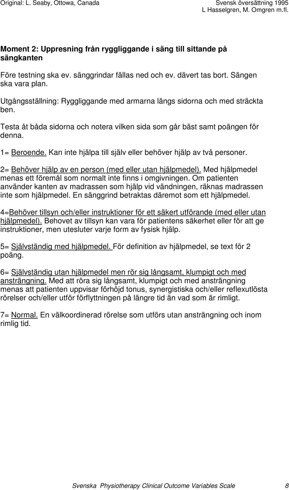 Kan inte hjälpa till själv eller behöver hjälp av två personer. 2= Behöver hjälp av en person (med eller utan hjälpmedel). Med hjälpmedel menas ett föremål som normalt inte finns i omgivningen.