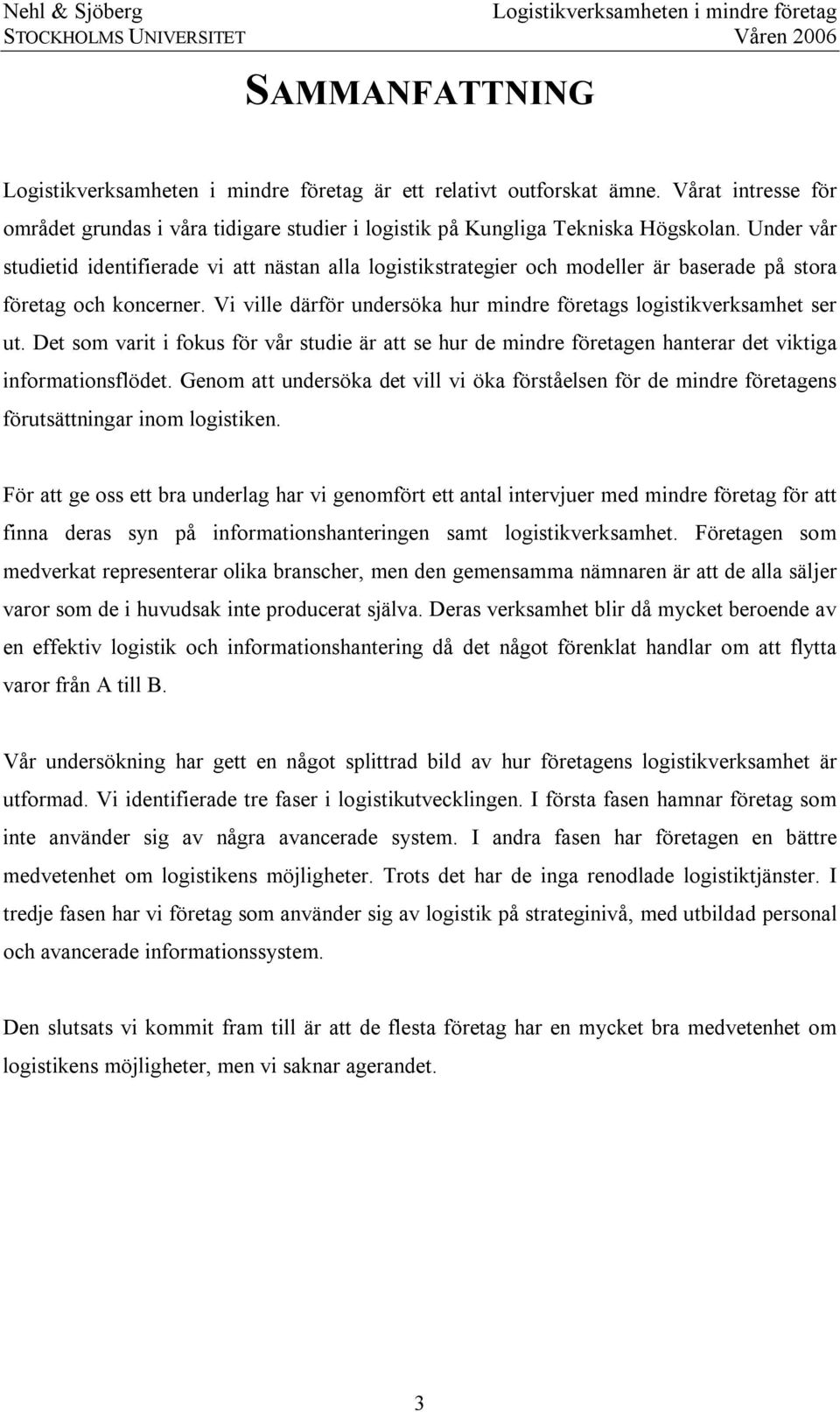 Vi ville därför undersöka hur mindre företags logistikverksamhet ser ut. Det som varit i fokus för vår studie är att se hur de mindre företagen hanterar det viktiga informationsflödet.