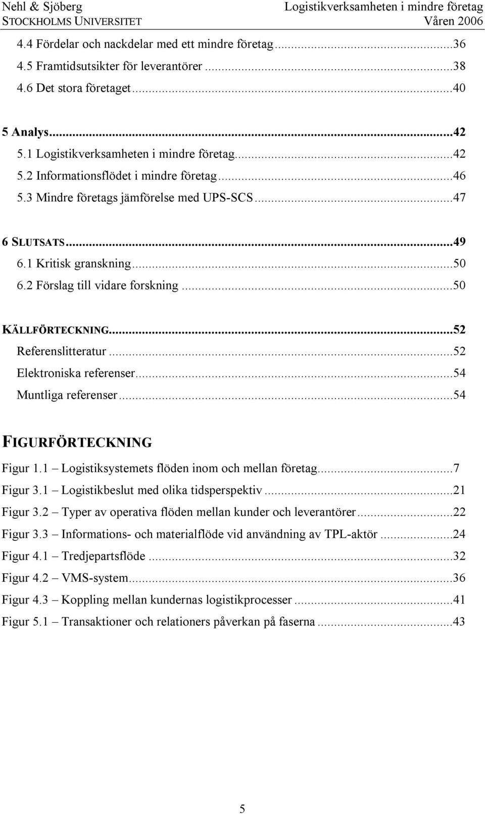 ..54 Muntliga referenser...54 FIGURFÖRTECKNING Figur 1.1 Logistiksystemets flöden inom och mellan företag...7 Figur 3.1 Logistikbeslut med olika tidsperspektiv...21 Figur 3.